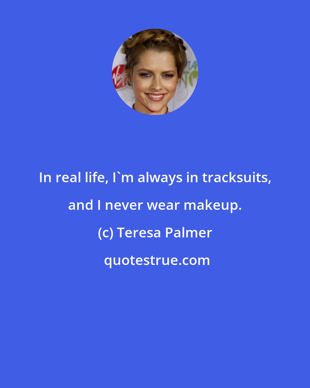 Teresa Palmer: In real life, I'm always in tracksuits, and I never wear makeup.