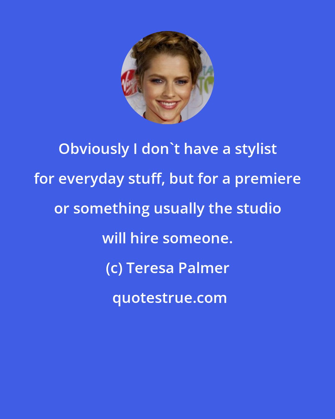 Teresa Palmer: Obviously I don't have a stylist for everyday stuff, but for a premiere or something usually the studio will hire someone.