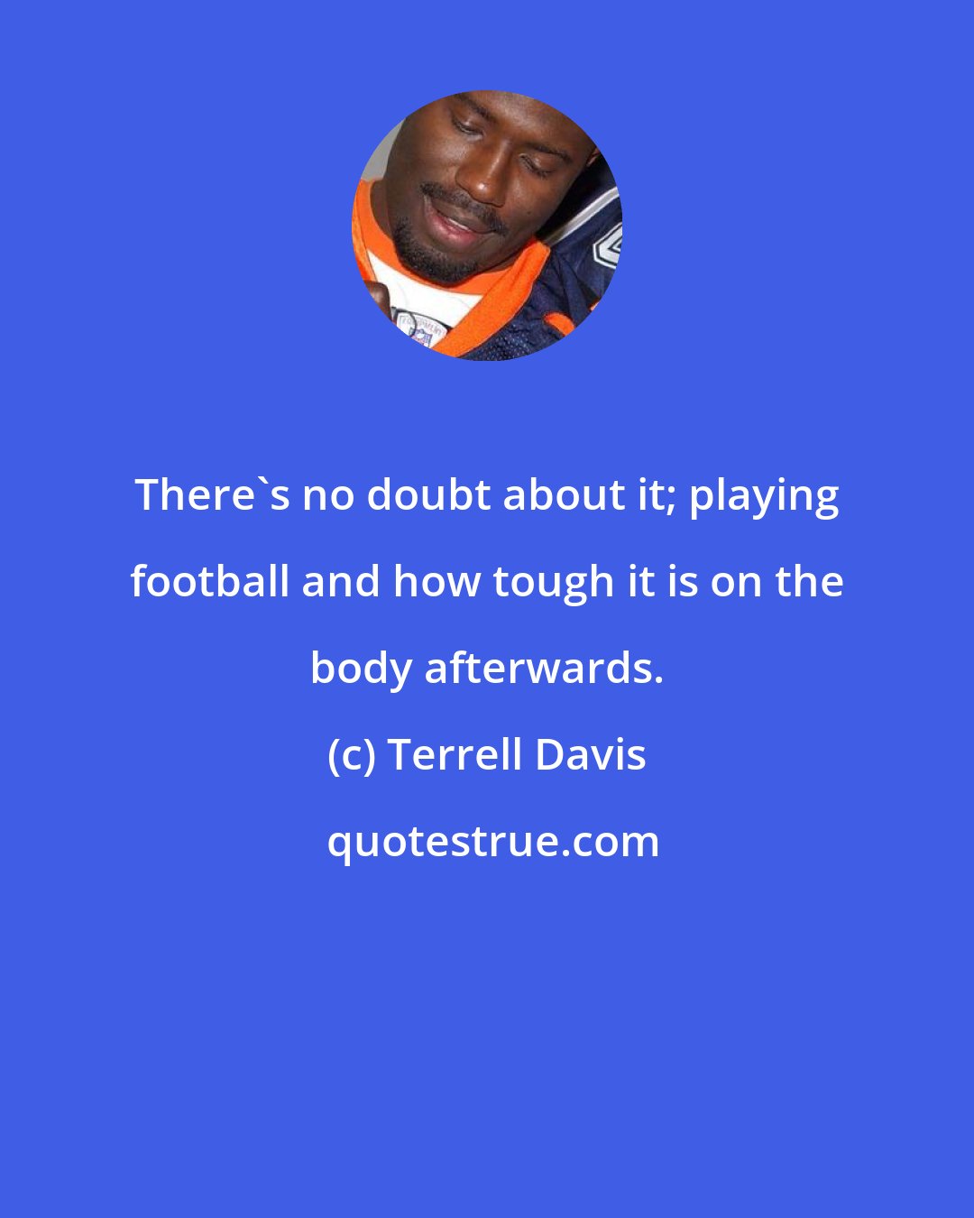 Terrell Davis: There's no doubt about it; playing football and how tough it is on the body afterwards.