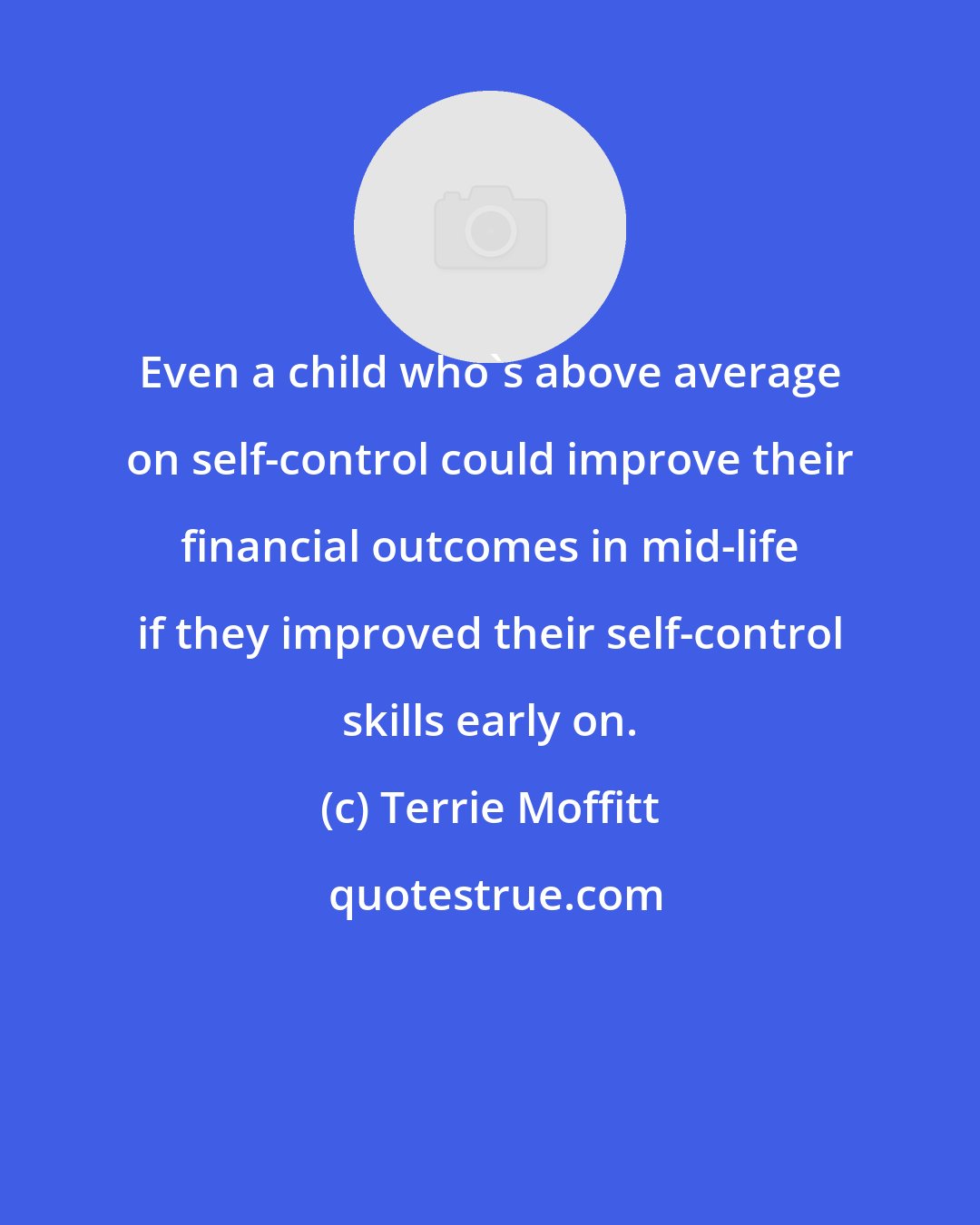 Terrie Moffitt: Even a child who's above average on self-control could improve their financial outcomes in mid-life if they improved their self-control skills early on.