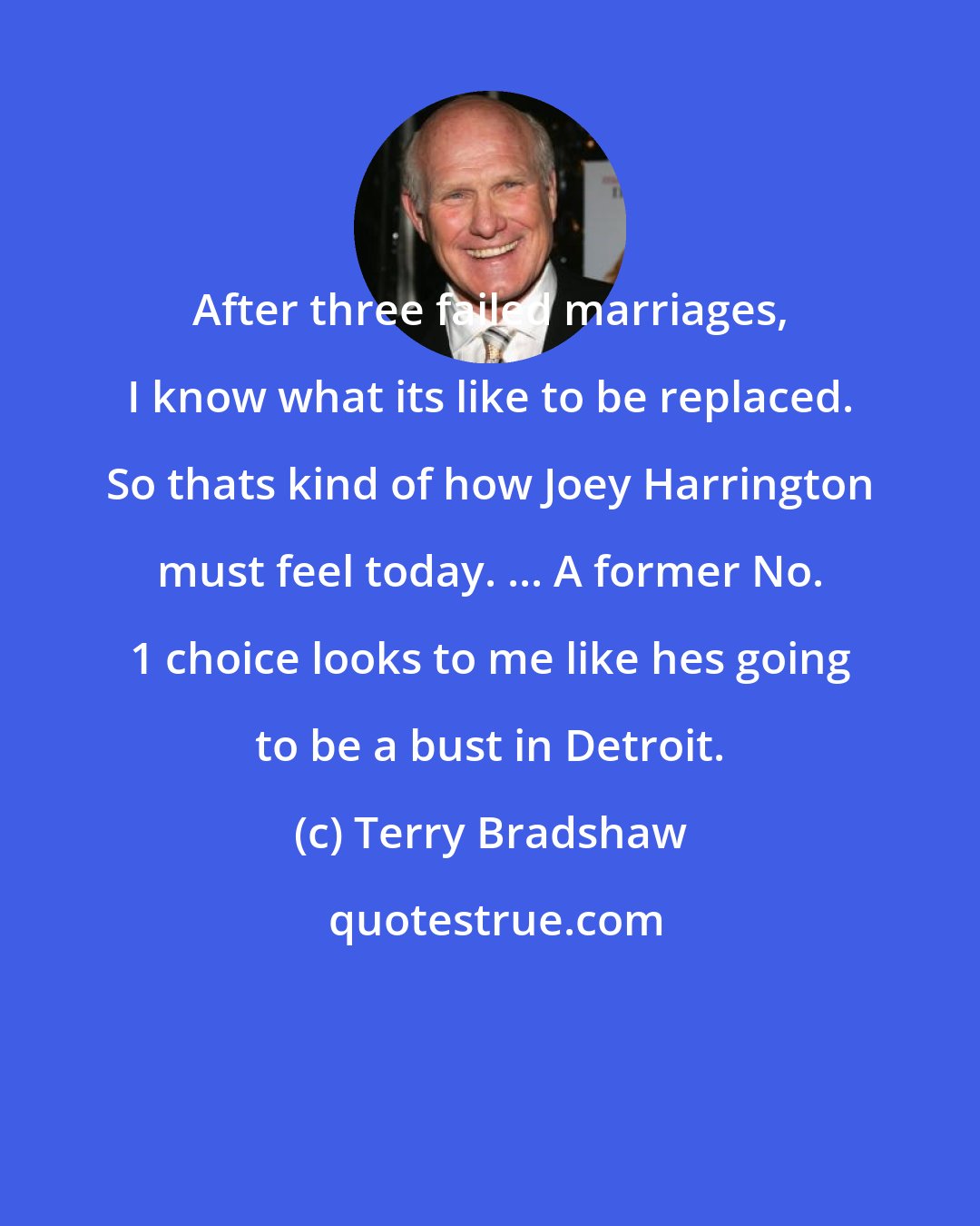 Terry Bradshaw: After three failed marriages, I know what its like to be replaced. So thats kind of how Joey Harrington must feel today. ... A former No. 1 choice looks to me like hes going to be a bust in Detroit.