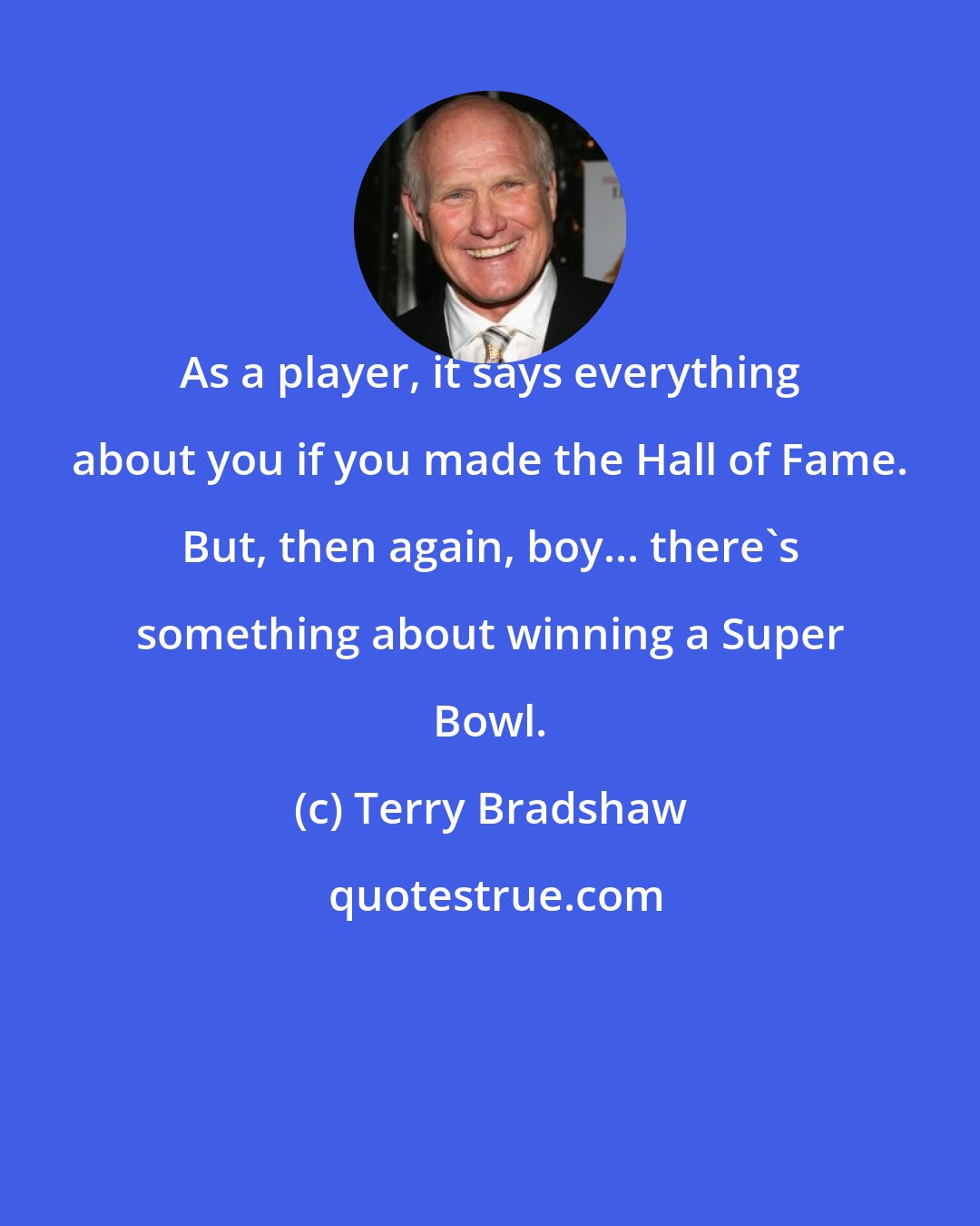 Terry Bradshaw: As a player, it says everything about you if you made the Hall of Fame. But, then again, boy... there's something about winning a Super Bowl.