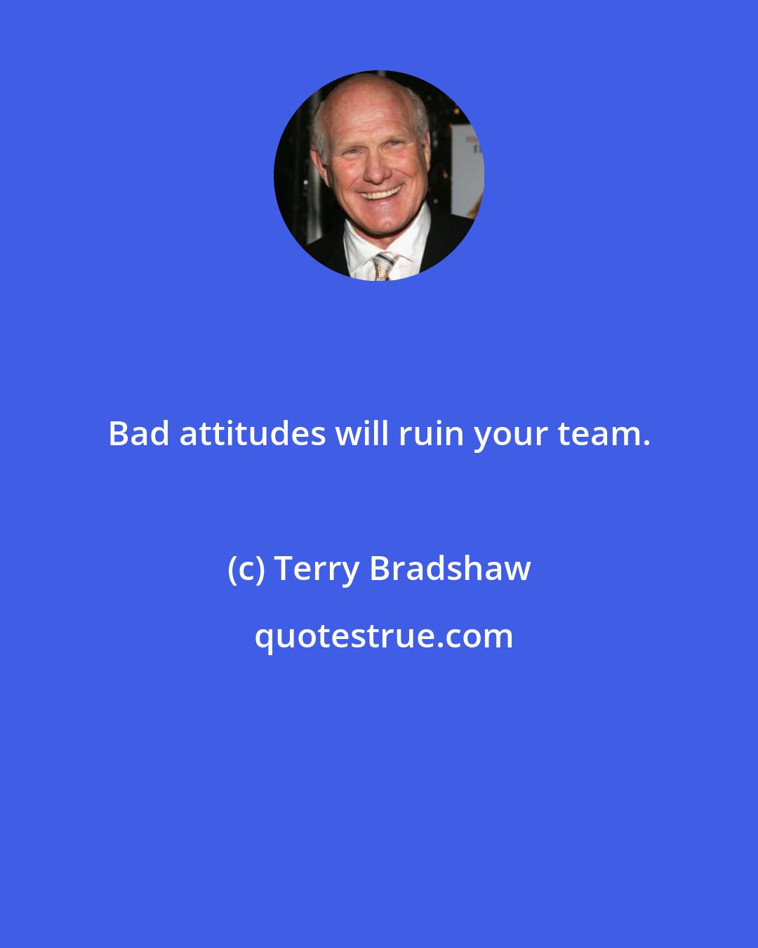 Terry Bradshaw: Bad attitudes will ruin your team.