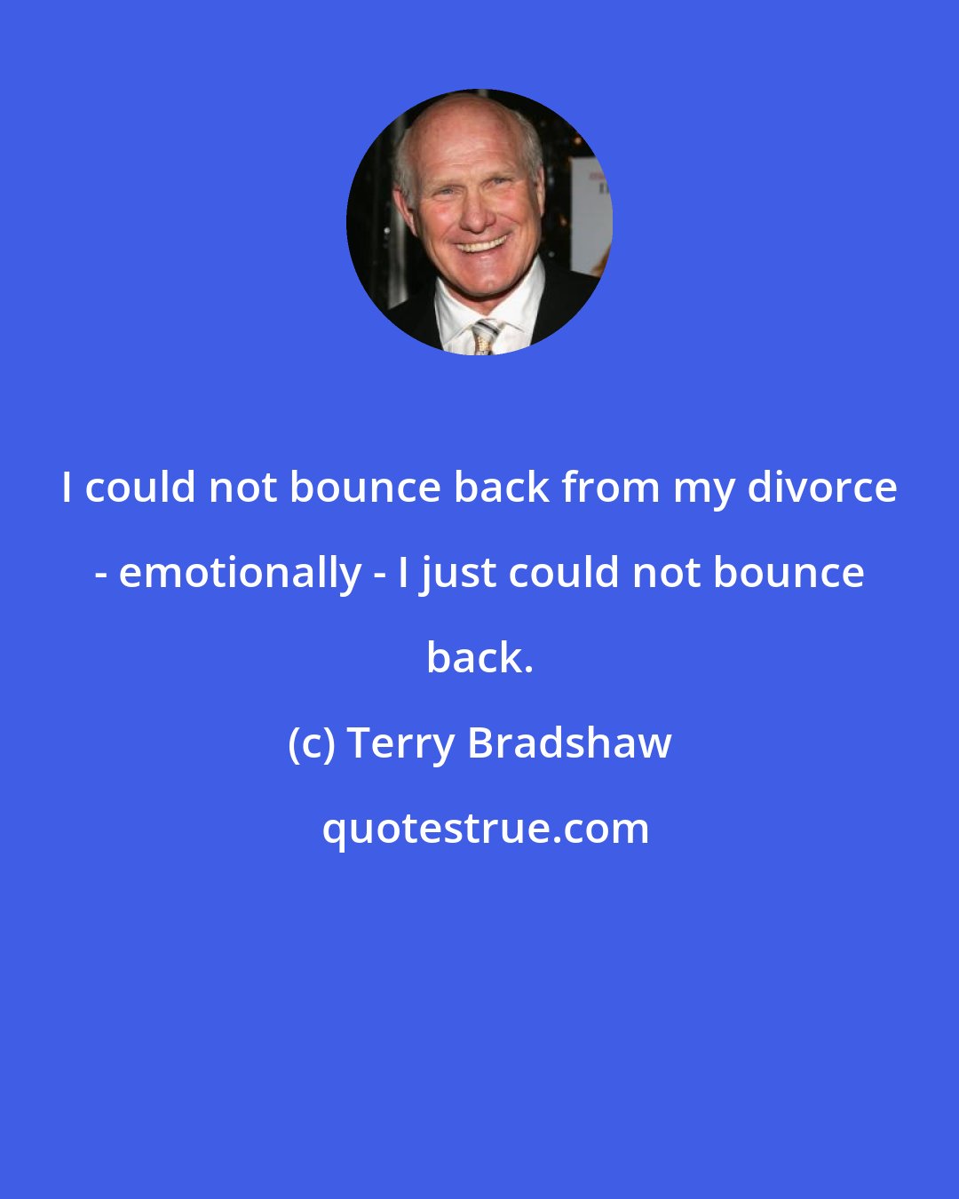 Terry Bradshaw: I could not bounce back from my divorce - emotionally - I just could not bounce back.