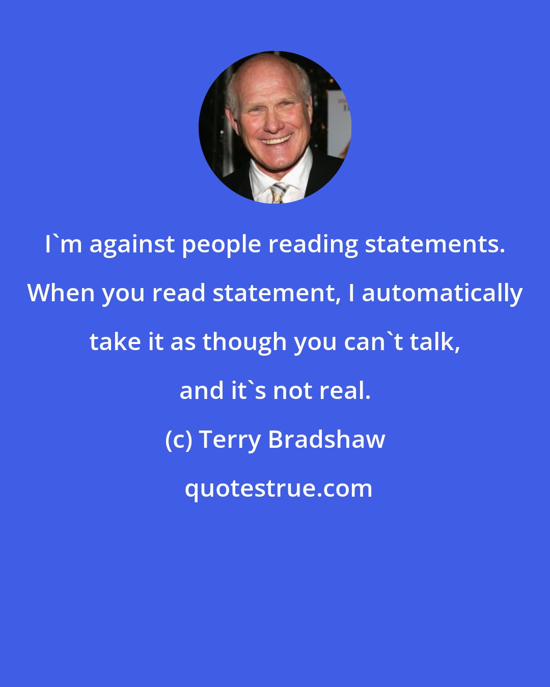 Terry Bradshaw: I'm against people reading statements. When you read statement, I automatically take it as though you can't talk, and it's not real.