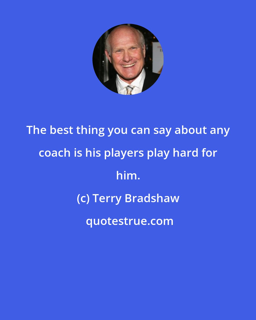 Terry Bradshaw: The best thing you can say about any coach is his players play hard for him.