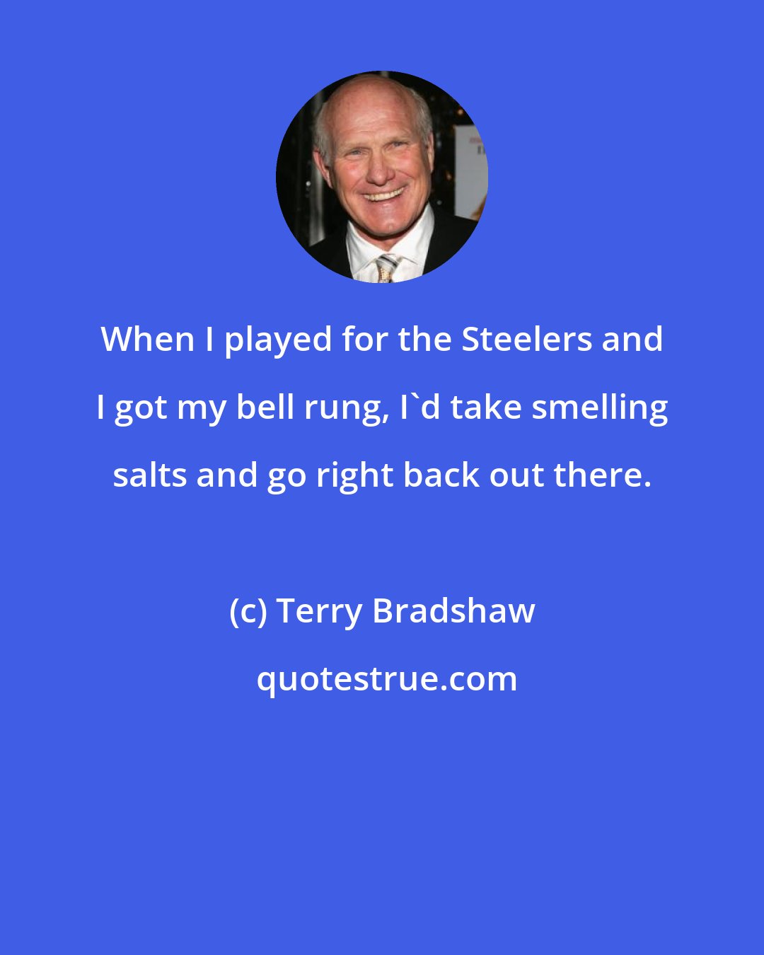 Terry Bradshaw: When I played for the Steelers and I got my bell rung, I'd take smelling salts and go right back out there.