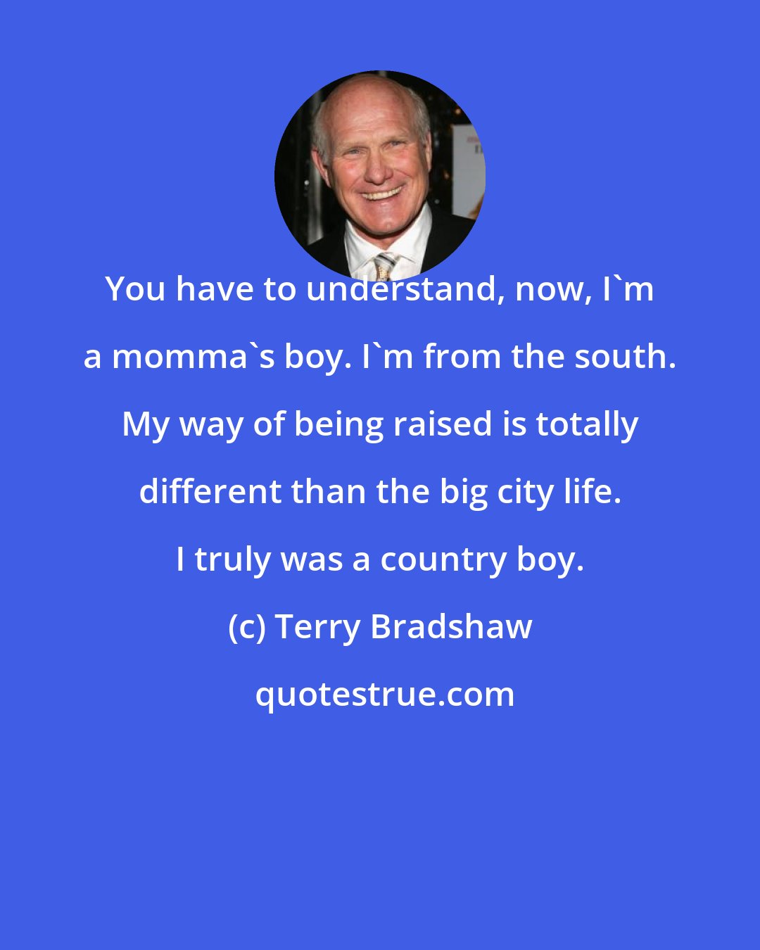 Terry Bradshaw: You have to understand, now, I'm a momma's boy. I'm from the south. My way of being raised is totally different than the big city life. I truly was a country boy.