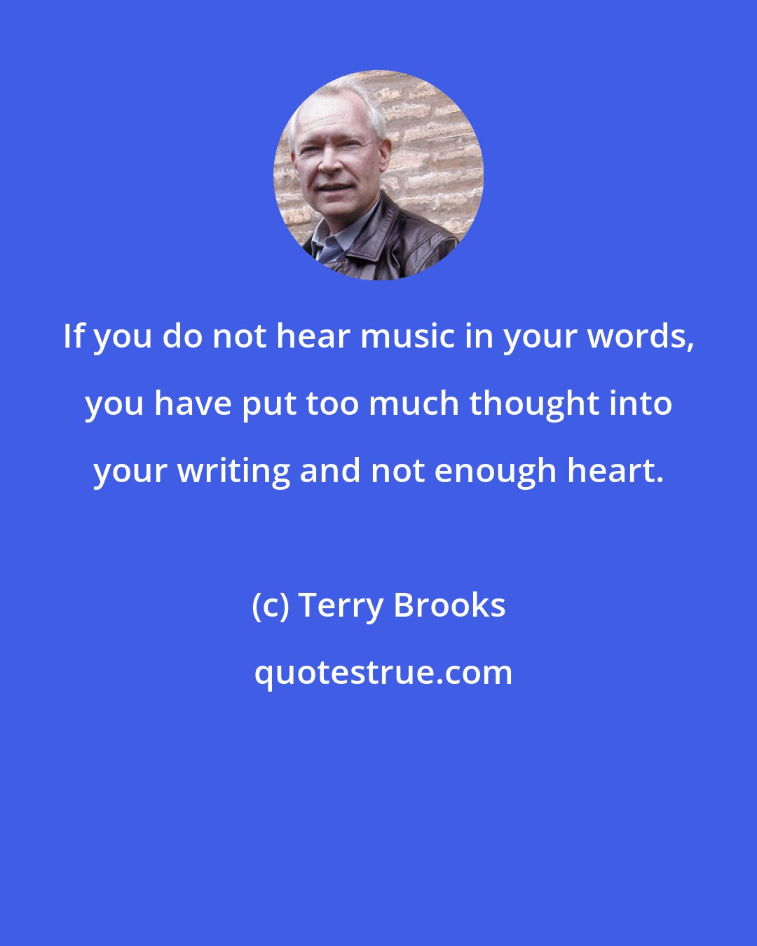 Terry Brooks: If you do not hear music in your words, you have put too much thought into your writing and not enough heart.