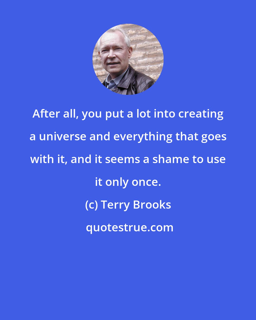 Terry Brooks: After all, you put a lot into creating a universe and everything that goes with it, and it seems a shame to use it only once.
