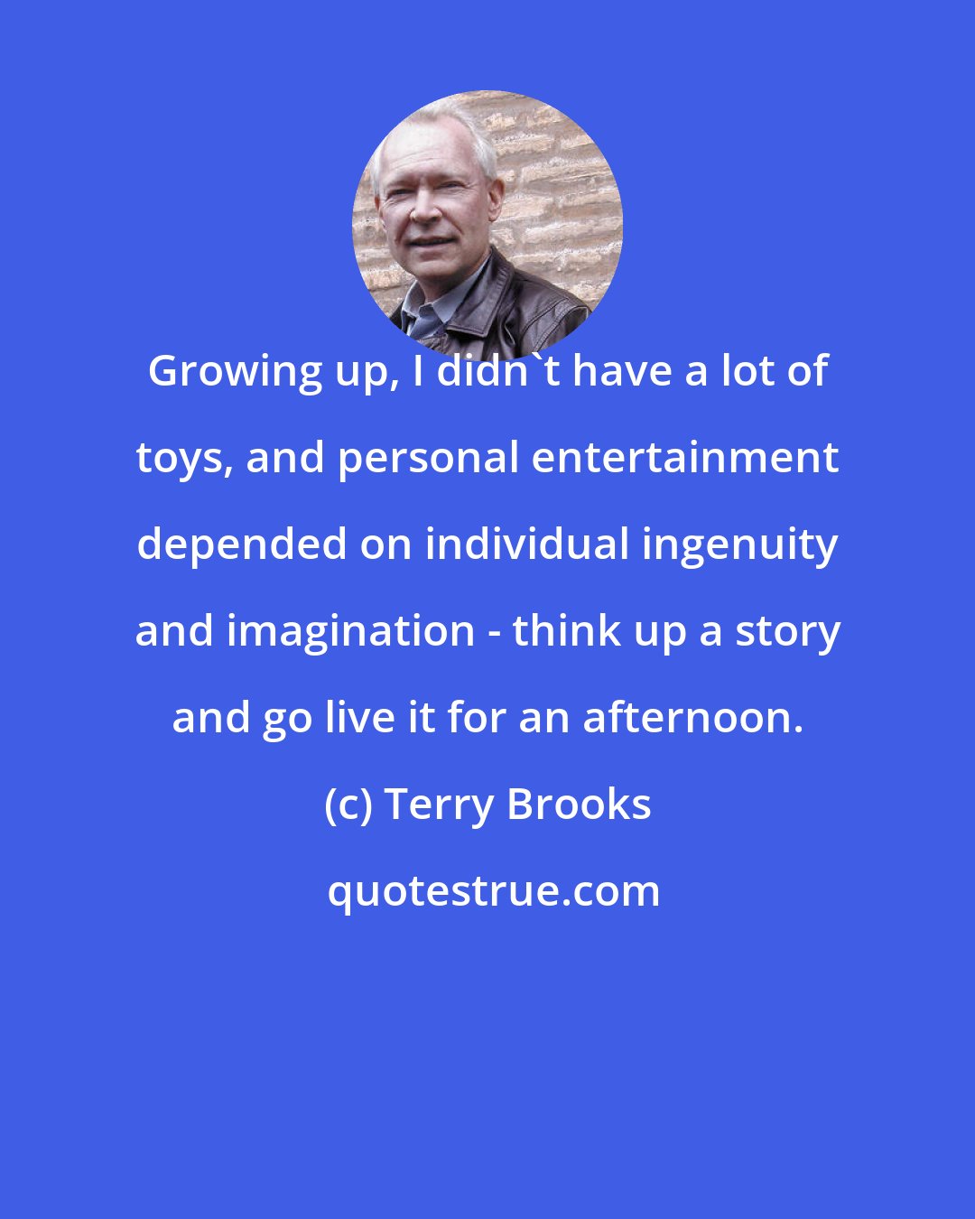 Terry Brooks: Growing up, I didn't have a lot of toys, and personal entertainment depended on individual ingenuity and imagination - think up a story and go live it for an afternoon.
