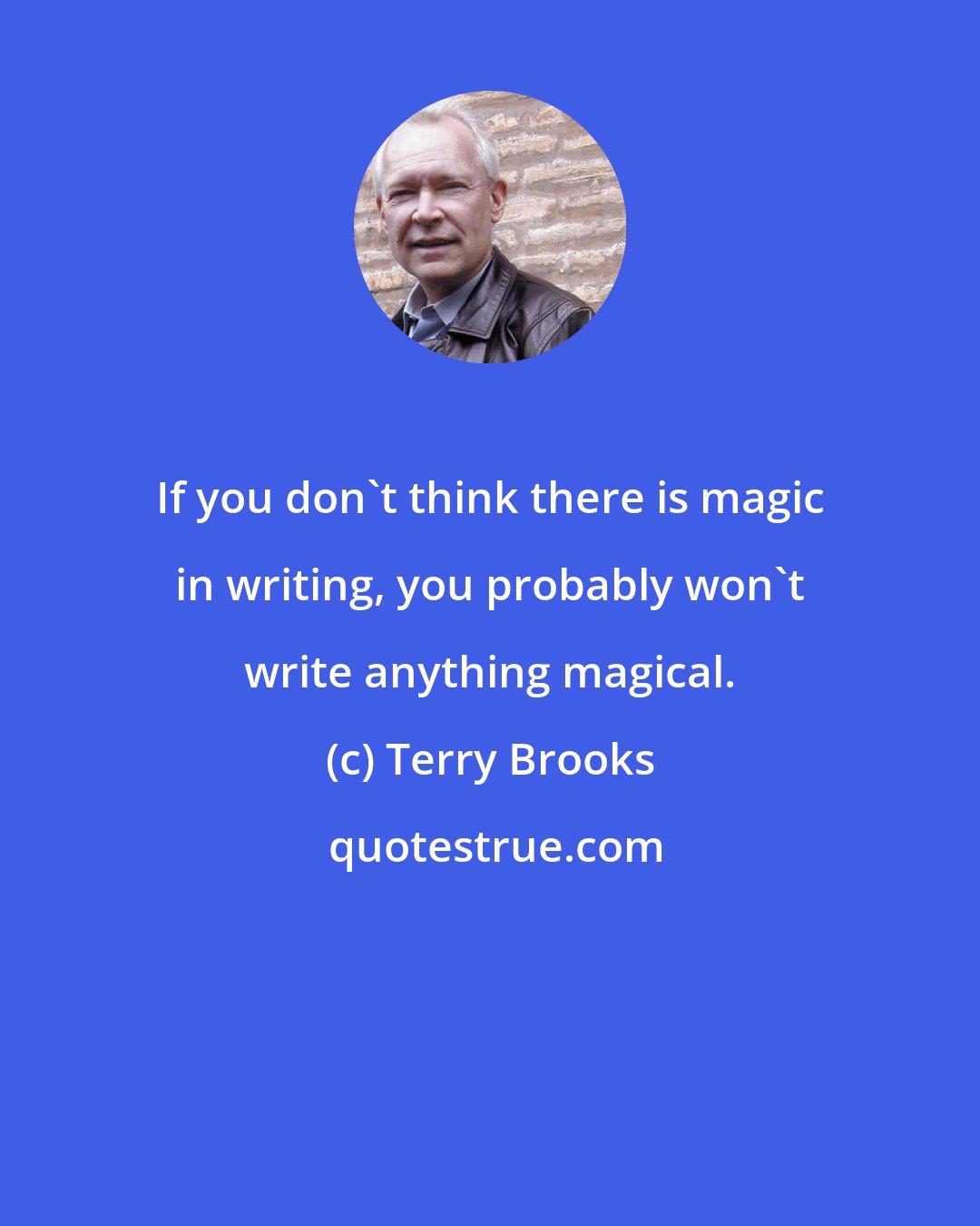 Terry Brooks: If you don't think there is magic in writing, you probably won't write anything magical.