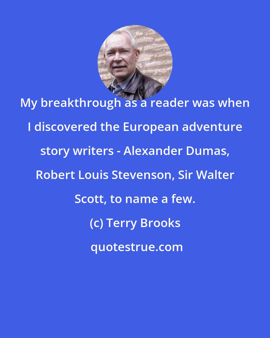 Terry Brooks: My breakthrough as a reader was when I discovered the European adventure story writers - Alexander Dumas, Robert Louis Stevenson, Sir Walter Scott, to name a few.