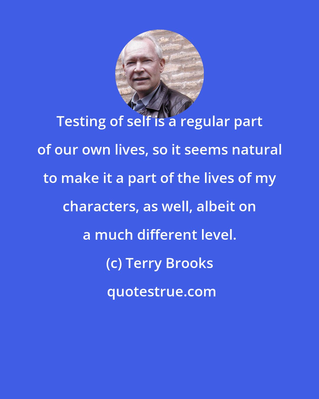 Terry Brooks: Testing of self is a regular part of our own lives, so it seems natural to make it a part of the lives of my characters, as well, albeit on a much different level.