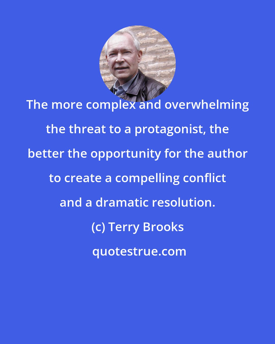 Terry Brooks: The more complex and overwhelming the threat to a protagonist, the better the opportunity for the author to create a compelling conflict and a dramatic resolution.