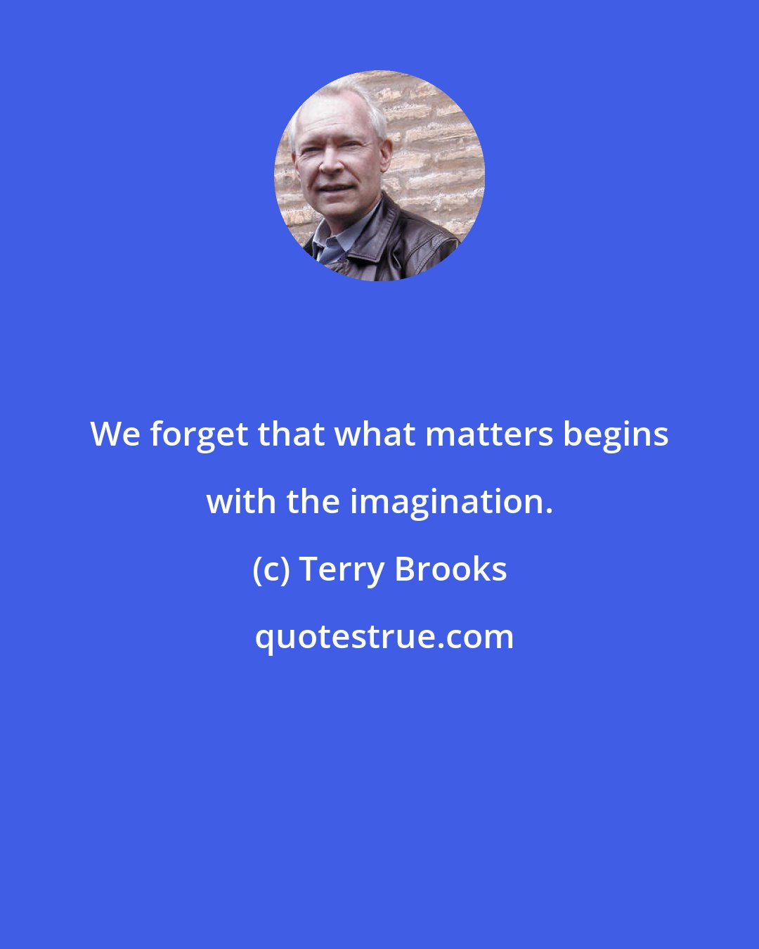 Terry Brooks: We forget that what matters begins with the imagination.