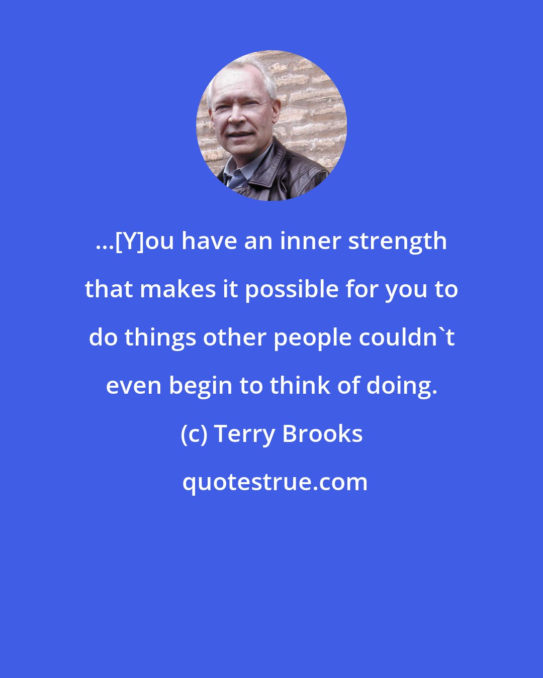Terry Brooks: ...[Y]ou have an inner strength that makes it possible for you to do things other people couldn't even begin to think of doing.