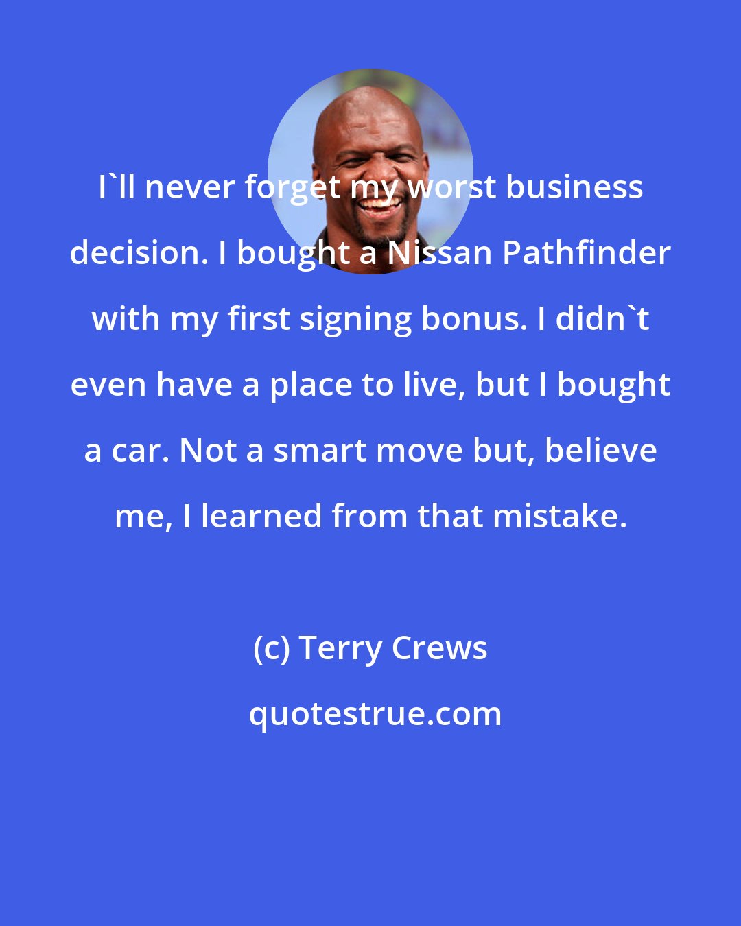 Terry Crews: I'll never forget my worst business decision. I bought a Nissan Pathfinder with my first signing bonus. I didn't even have a place to live, but I bought a car. Not a smart move but, believe me, I learned from that mistake.