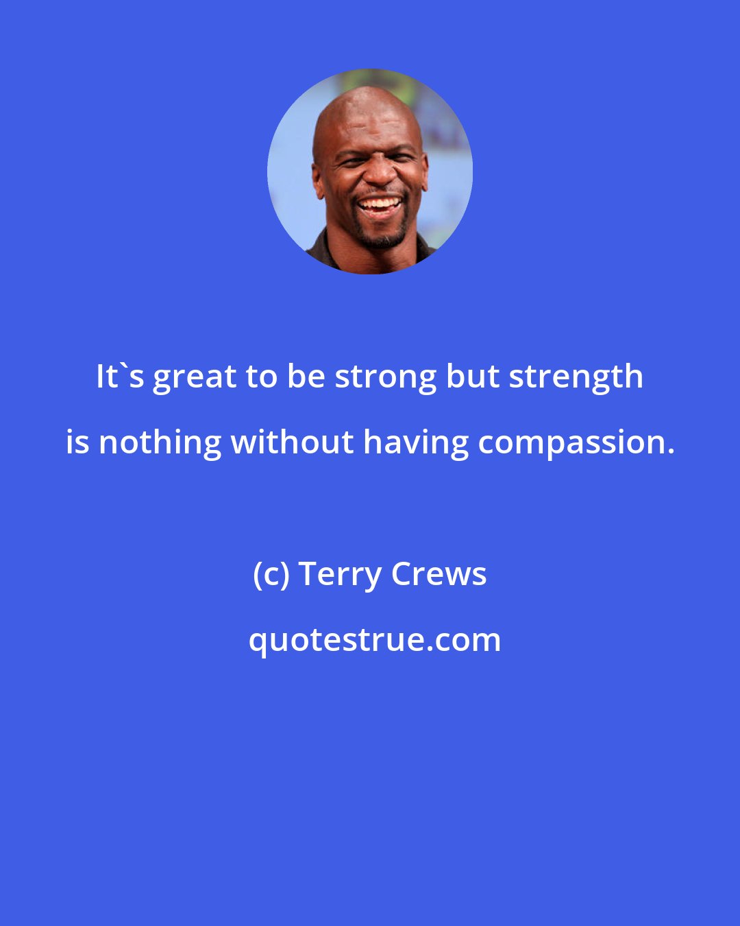 Terry Crews: It's great to be strong but strength is nothing without having compassion.