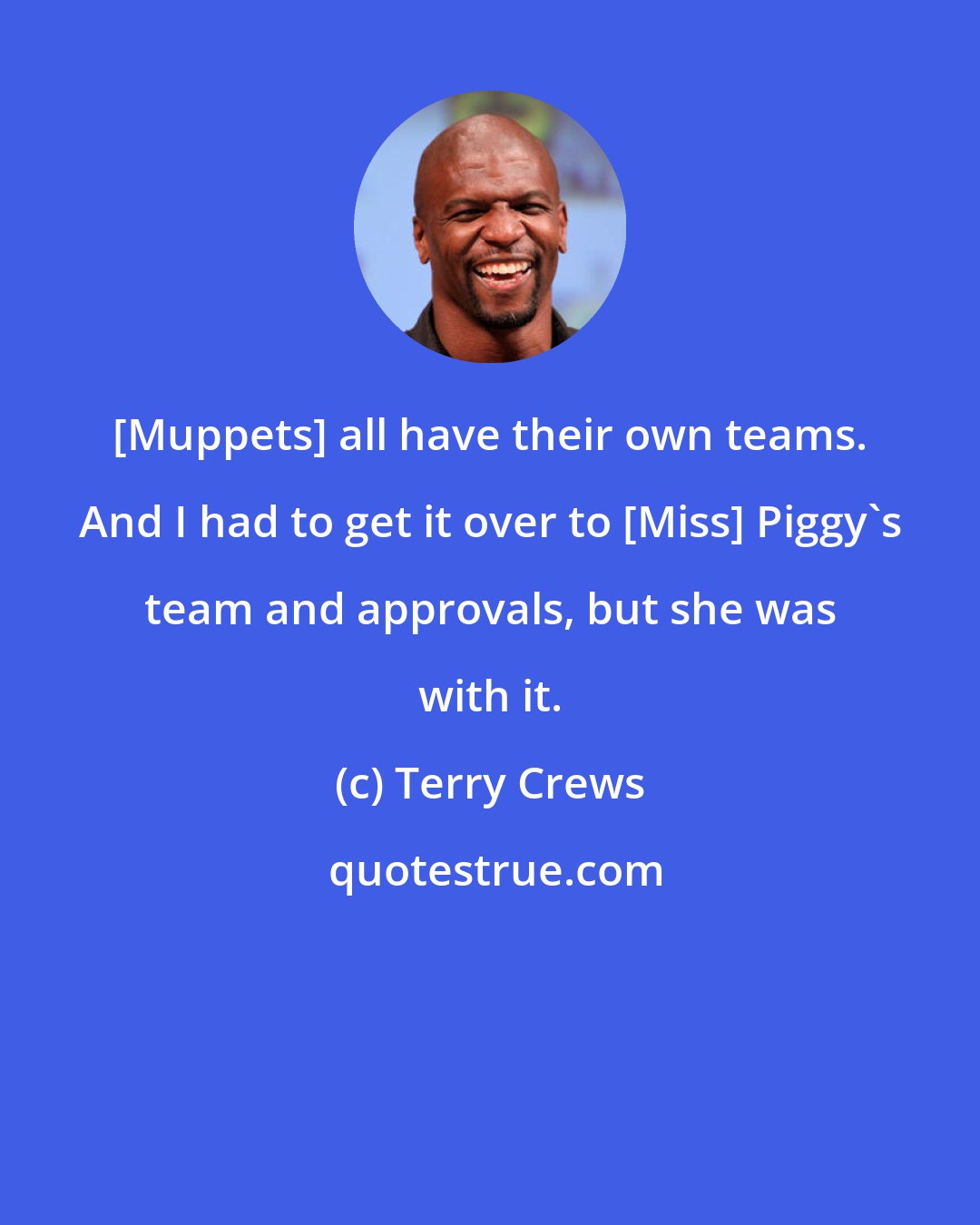 Terry Crews: [Muppets] all have their own teams. And I had to get it over to [Miss] Piggy's team and approvals, but she was with it.