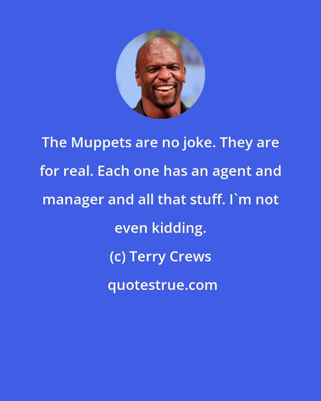 Terry Crews: The Muppets are no joke. They are for real. Each one has an agent and manager and all that stuff. I'm not even kidding.