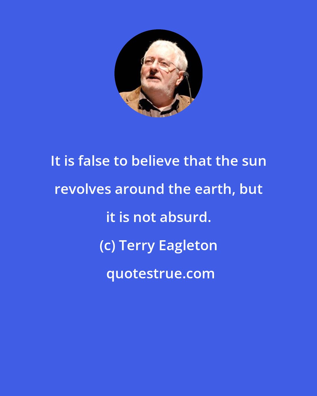 Terry Eagleton: It is false to believe that the sun revolves around the earth, but it is not absurd.