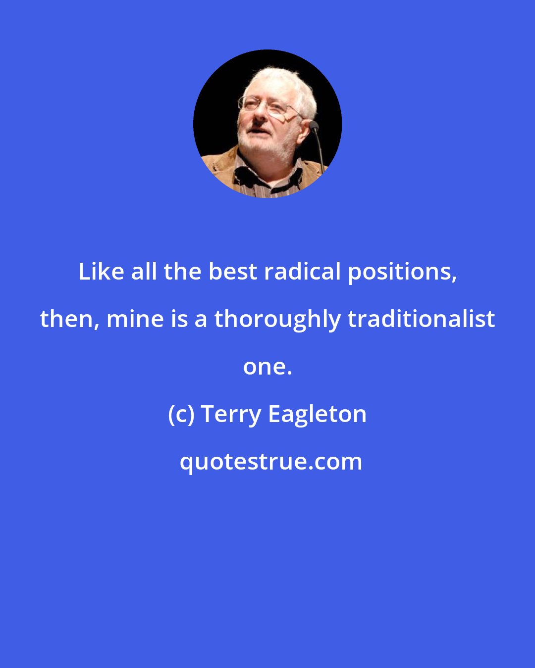 Terry Eagleton: Like all the best radical positions, then, mine is a thoroughly traditionalist one.