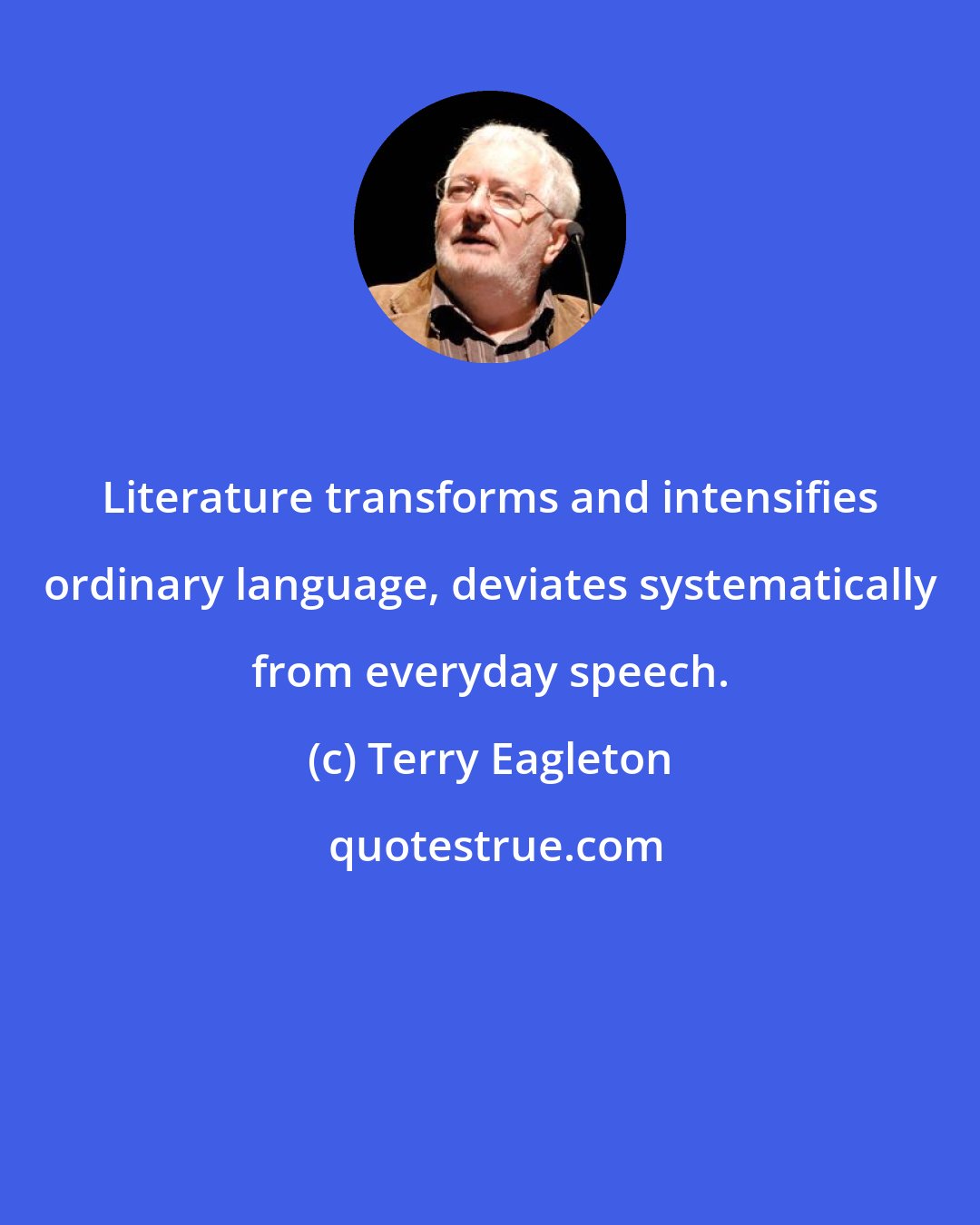 Terry Eagleton: Literature transforms and intensifies ordinary language, deviates systematically from everyday speech.