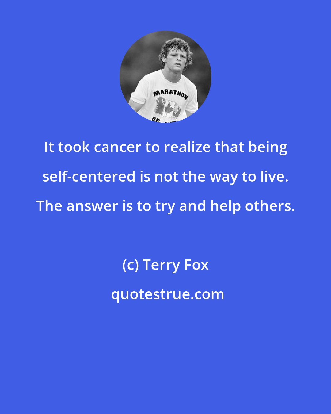 Terry Fox: It took cancer to realize that being self-centered is not the way to live. The answer is to try and help others.