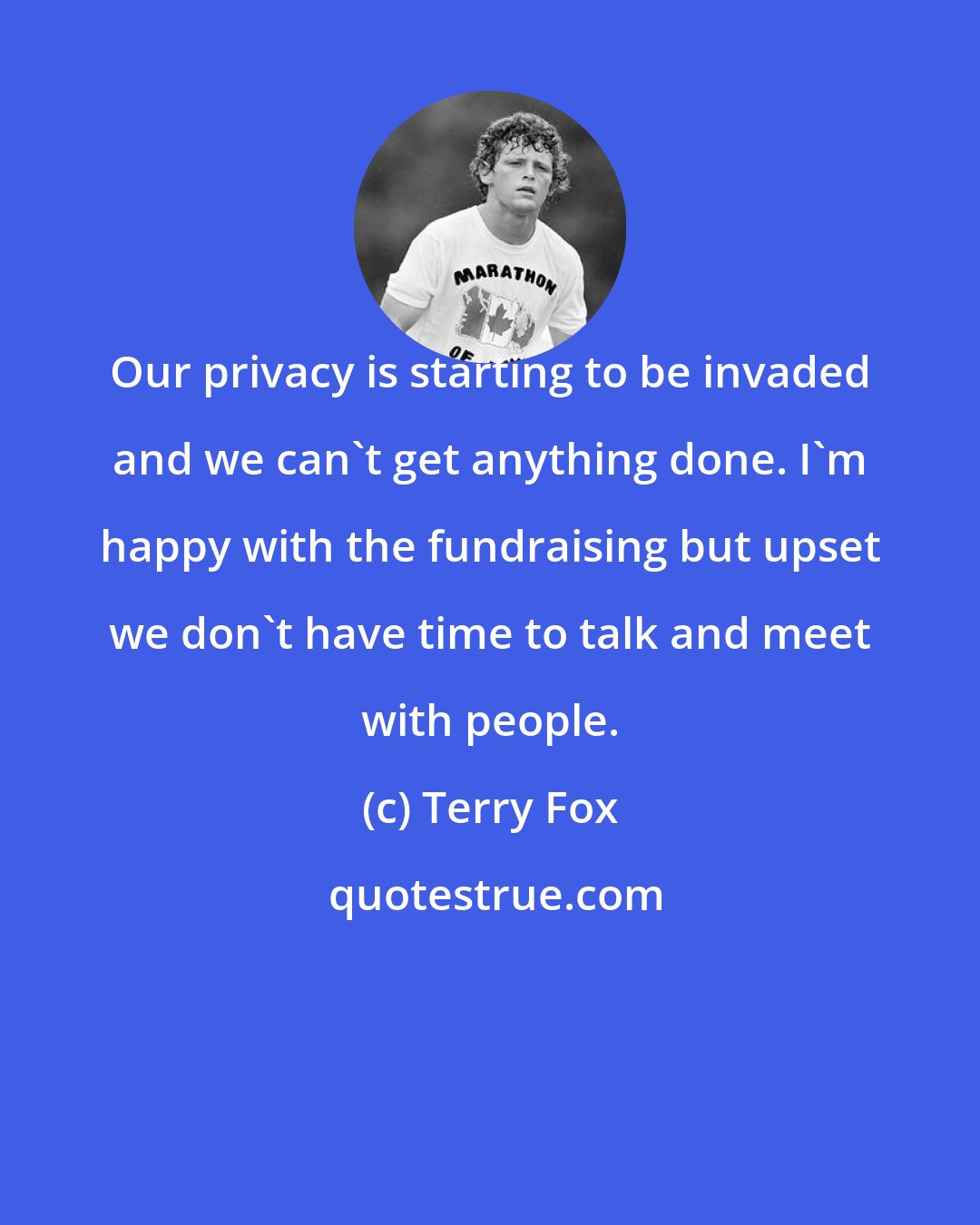 Terry Fox: Our privacy is starting to be invaded and we can't get anything done. I'm happy with the fundraising but upset we don't have time to talk and meet with people.