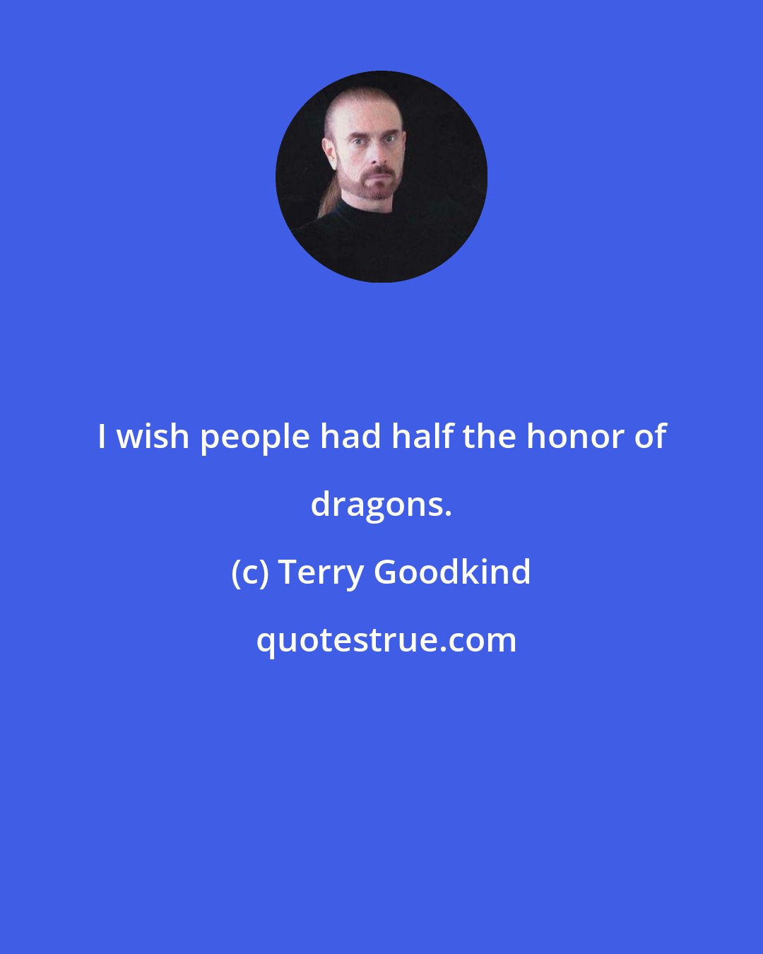 Terry Goodkind: I wish people had half the honor of dragons.