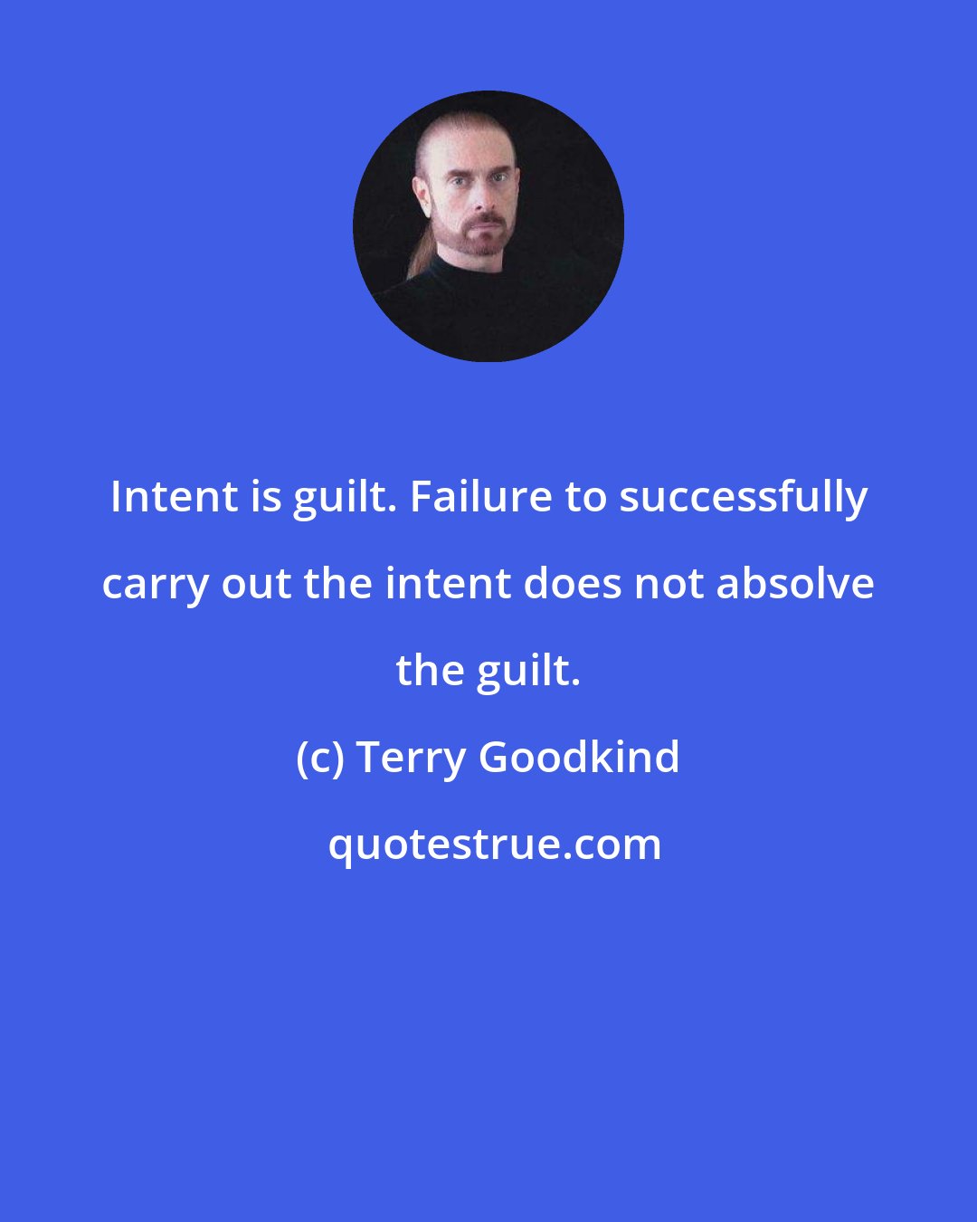 Terry Goodkind: Intent is guilt. Failure to successfully carry out the intent does not absolve the guilt.