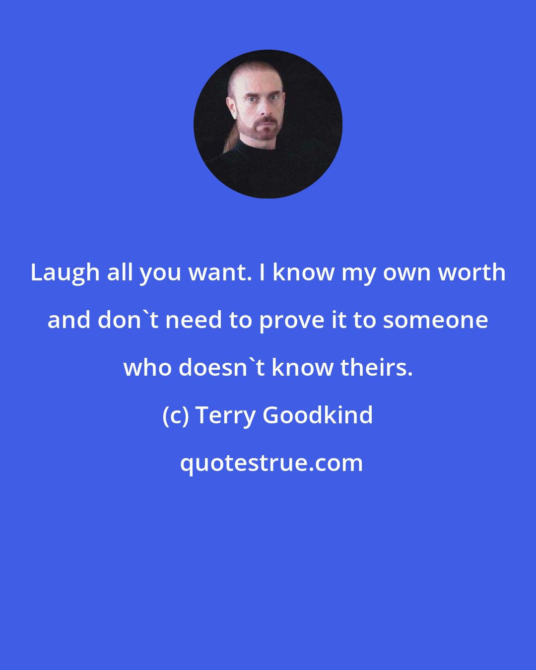 Terry Goodkind: Laugh all you want. I know my own worth and don't need to prove it to someone who doesn't know theirs.