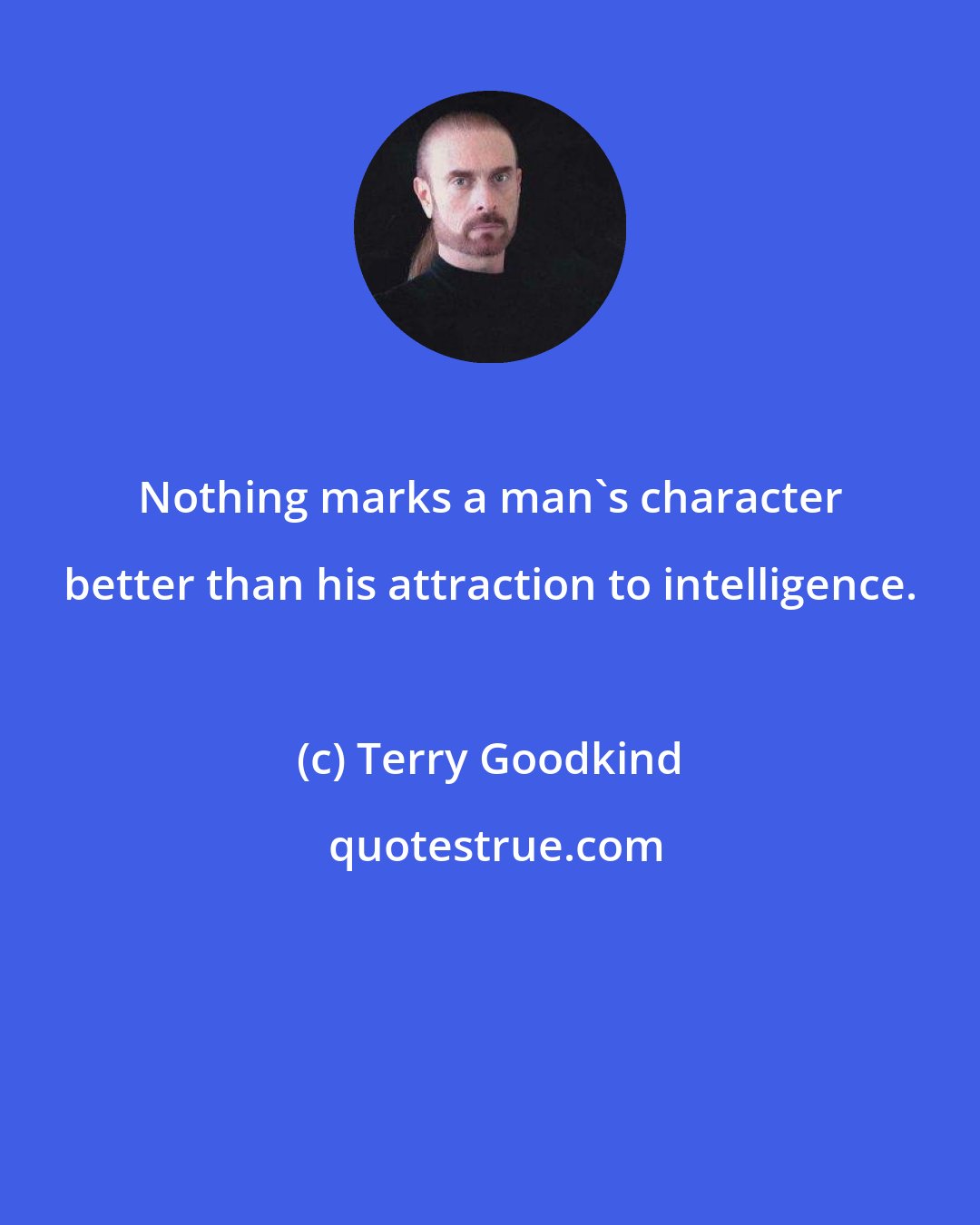 Terry Goodkind: Nothing marks a man's character better than his attraction to intelligence.