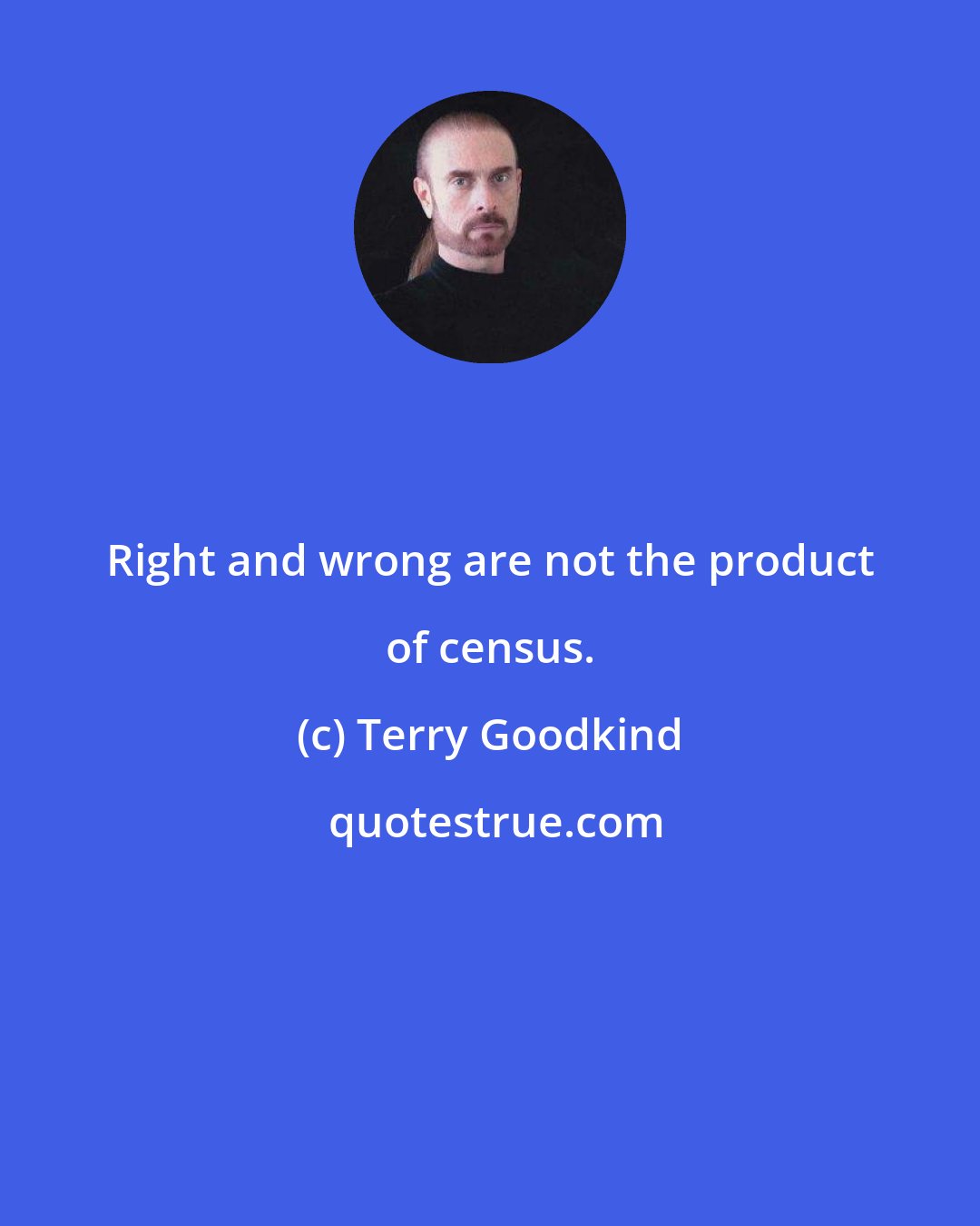 Terry Goodkind: Right and wrong are not the product of census.