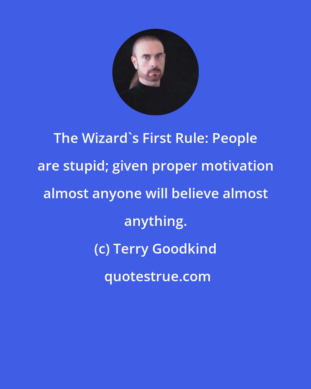 Terry Goodkind: The Wizard's First Rule: People are stupid; given proper motivation almost anyone will believe almost anything.