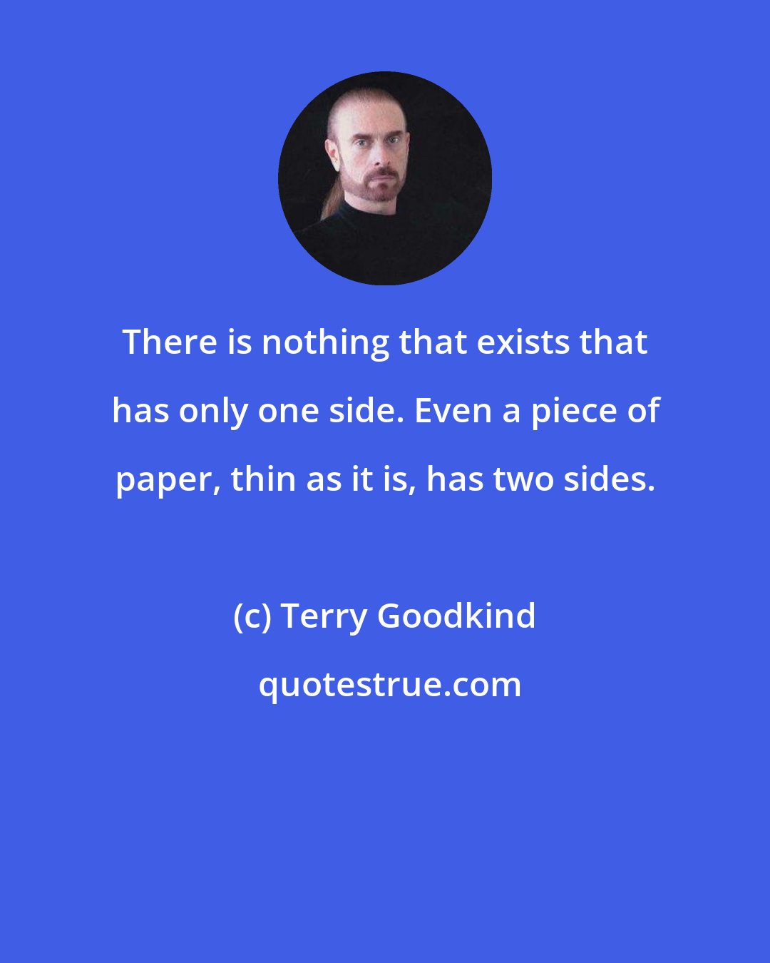 Terry Goodkind: There is nothing that exists that has only one side. Even a piece of paper, thin as it is, has two sides.