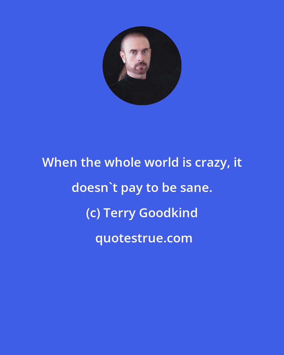 Terry Goodkind: When the whole world is crazy, it doesn't pay to be sane.