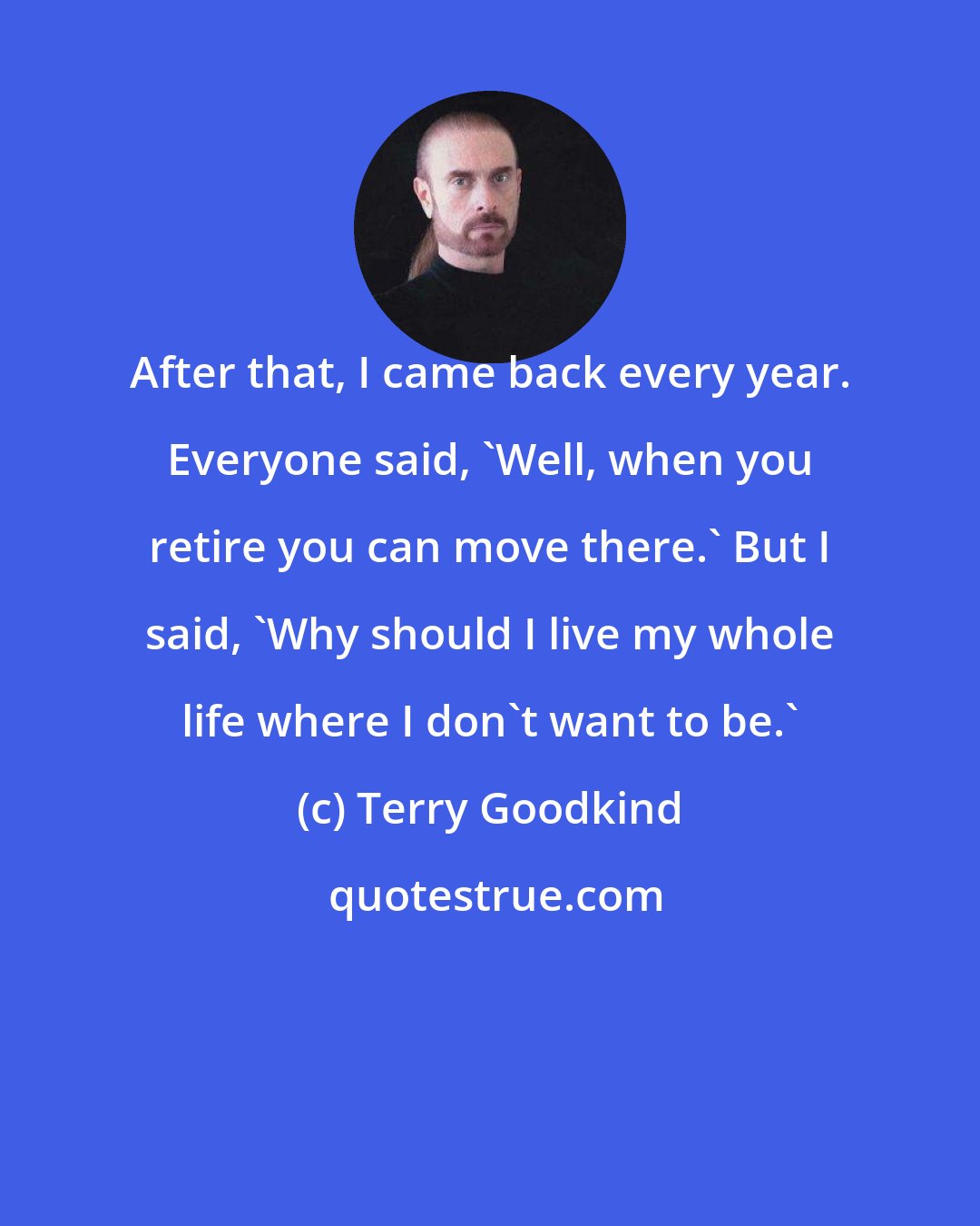 Terry Goodkind: After that, I came back every year. Everyone said, 'Well, when you retire you can move there.' But I said, 'Why should I live my whole life where I don't want to be.'