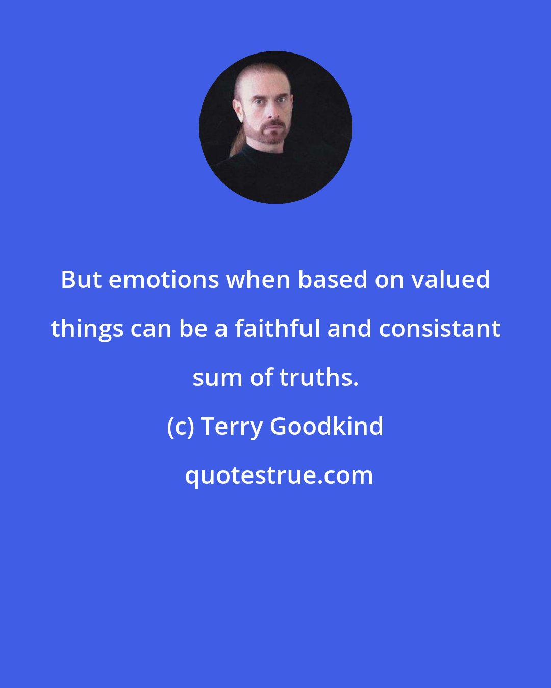 Terry Goodkind: But emotions when based on valued things can be a faithful and consistant sum of truths.