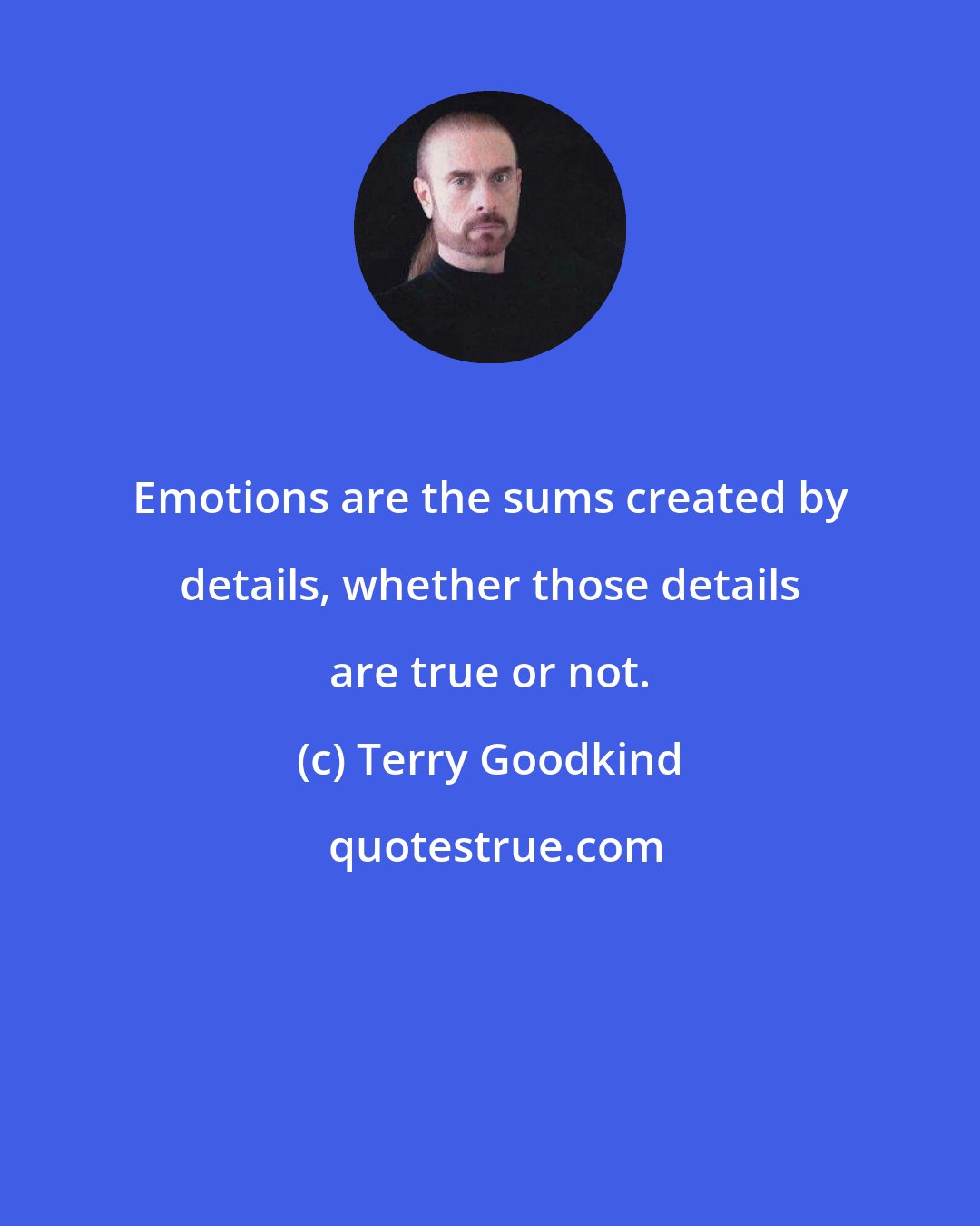 Terry Goodkind: Emotions are the sums created by details, whether those details are true or not.