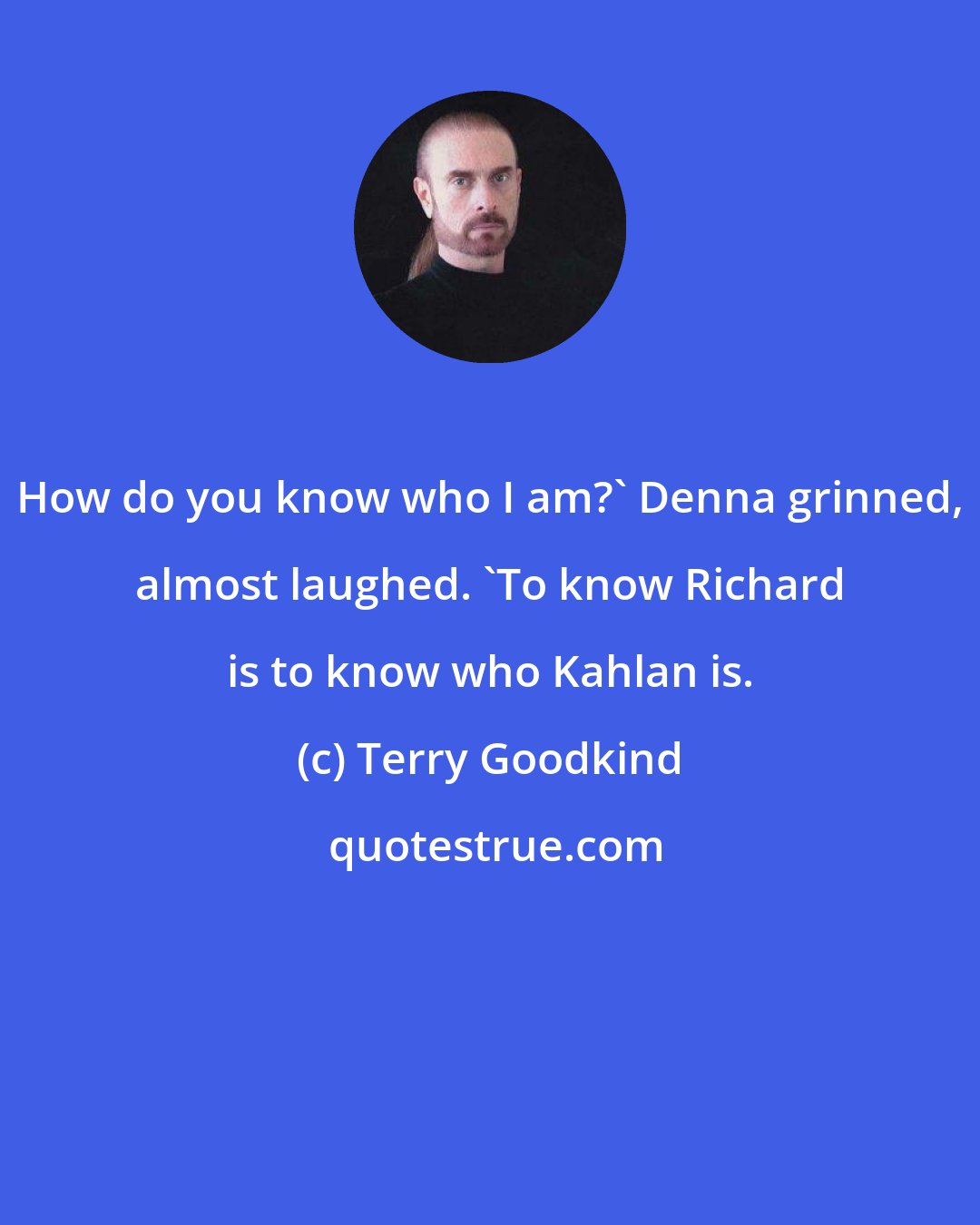 Terry Goodkind: How do you know who I am?' Denna grinned, almost laughed. 'To know Richard is to know who Kahlan is.