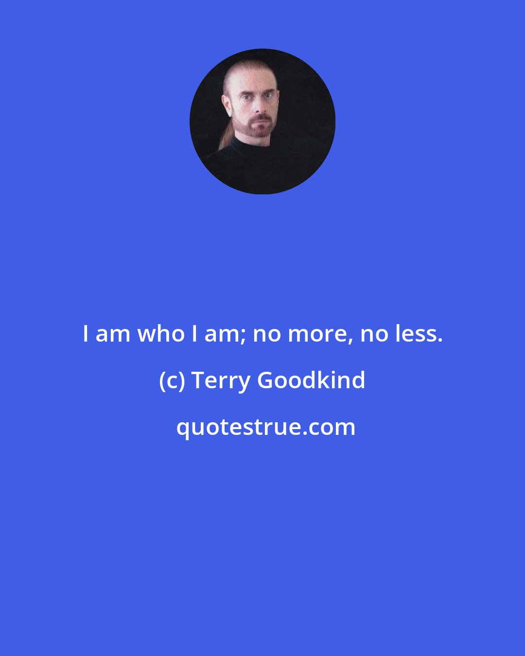 Terry Goodkind: I am who I am; no more, no less.