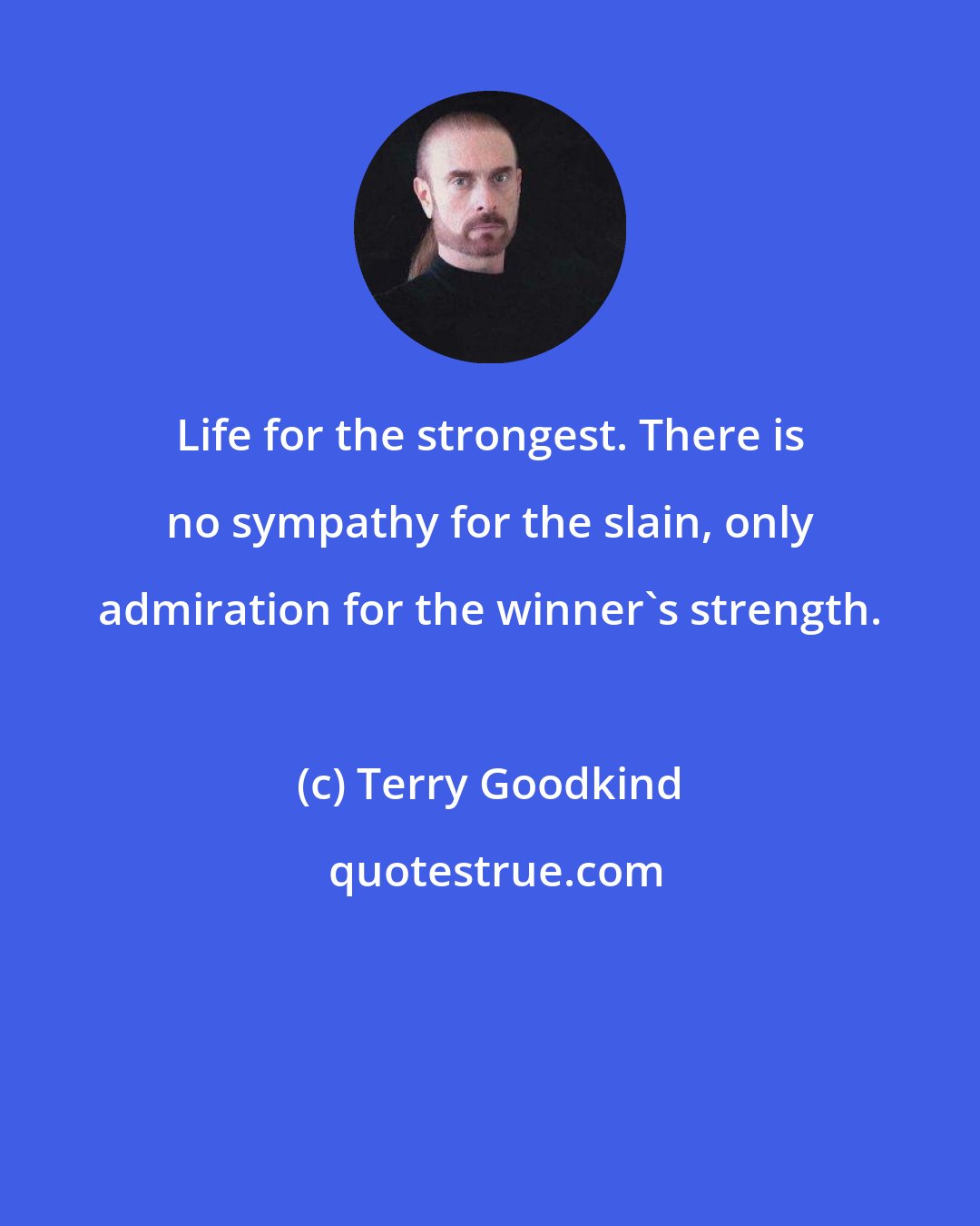 Terry Goodkind: Life for the strongest. There is no sympathy for the slain, only admiration for the winner's strength.