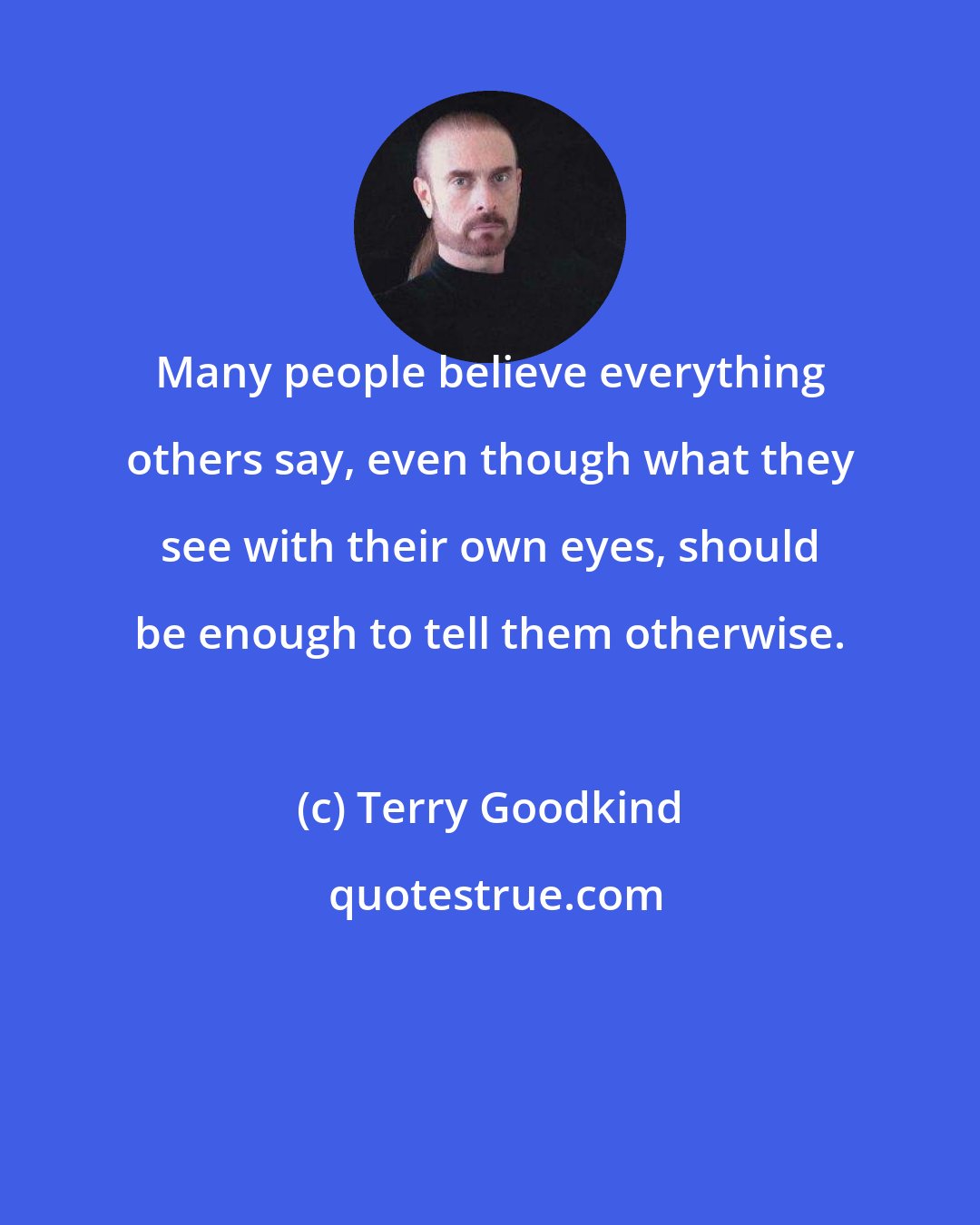 Terry Goodkind: Many people believe everything others say, even though what they see with their own eyes, should be enough to tell them otherwise.