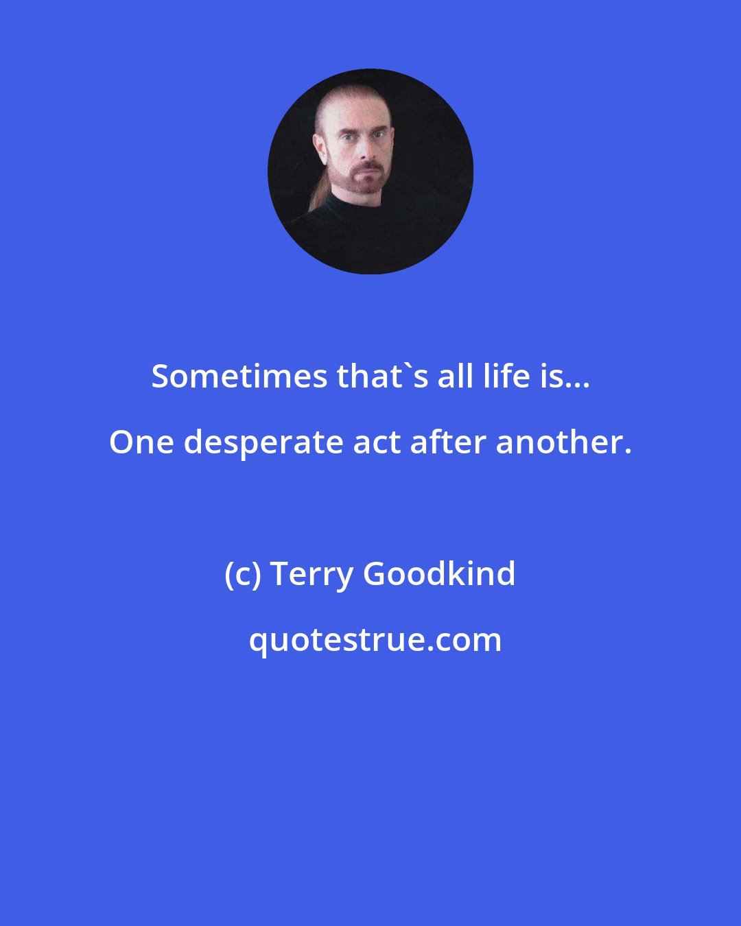 Terry Goodkind: Sometimes that's all life is... One desperate act after another.