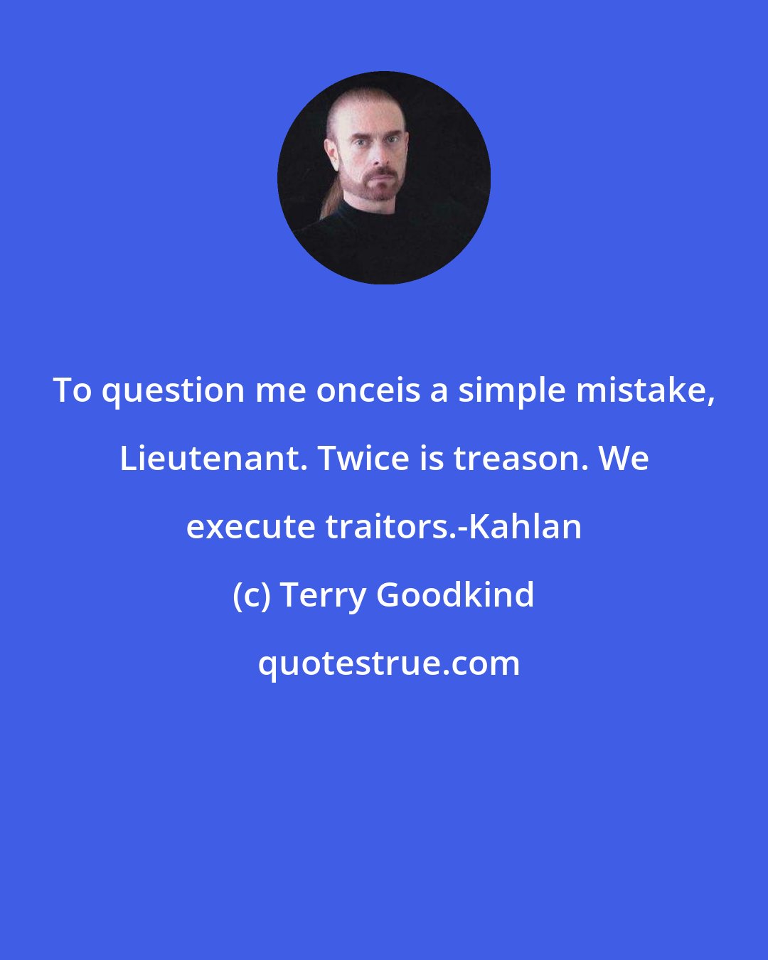 Terry Goodkind: To question me onceis a simple mistake, Lieutenant. Twice is treason. We execute traitors.-Kahlan