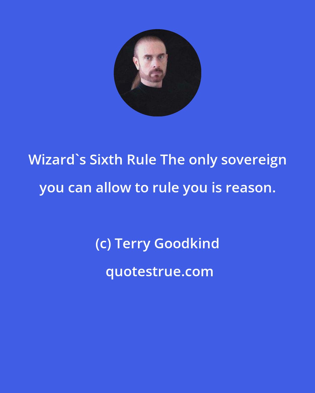 Terry Goodkind: Wizard's Sixth Rule The only sovereign you can allow to rule you is reason.