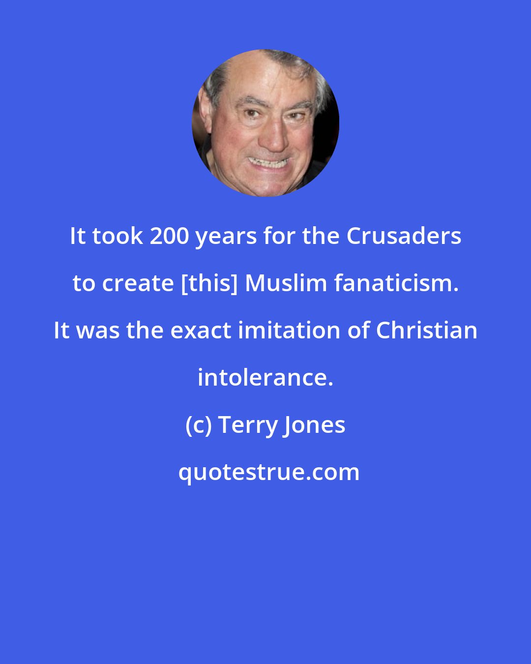 Terry Jones: It took 200 years for the Crusaders to create [this] Muslim fanaticism. It was the exact imitation of Christian intolerance.