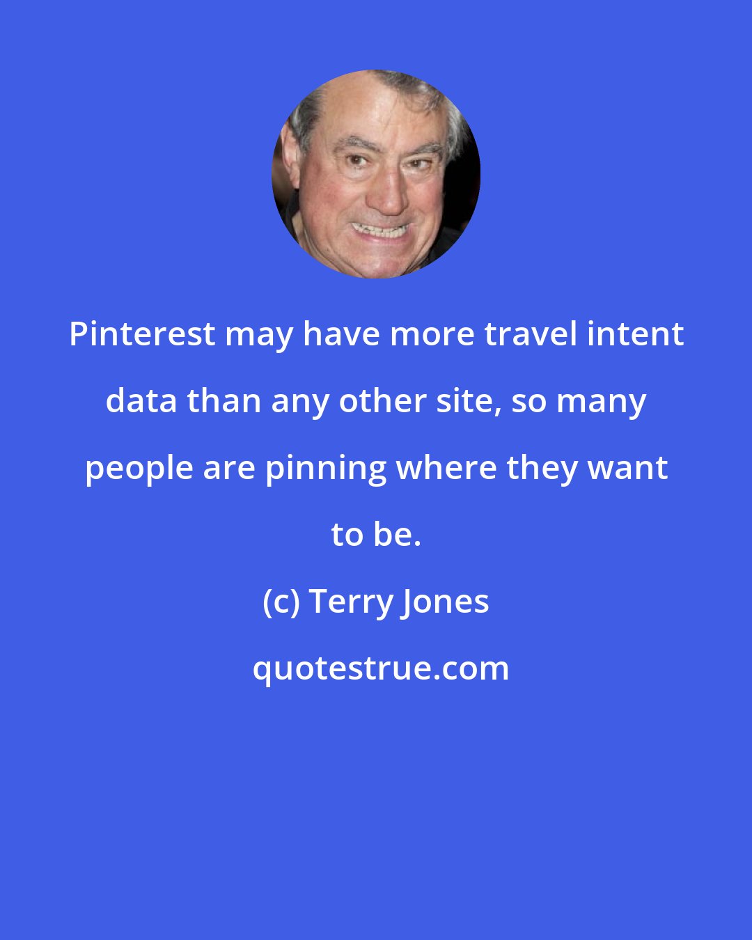 Terry Jones: Pinterest may have more travel intent data than any other site, so many people are pinning where they want to be.